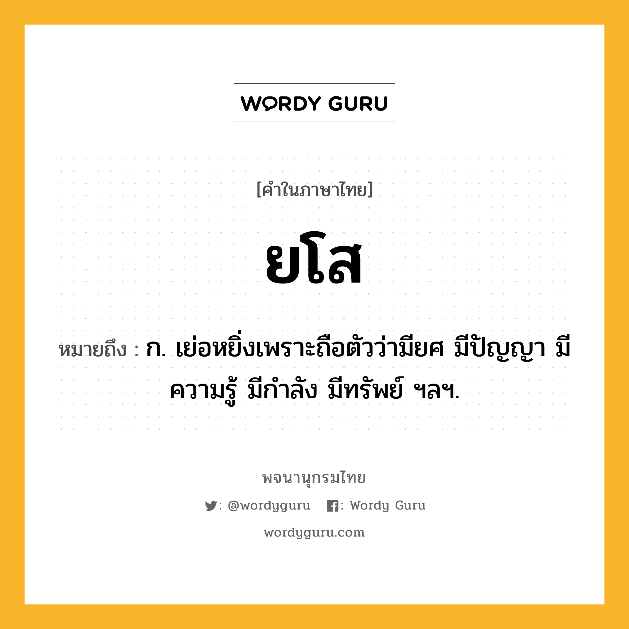 ยโส หมายถึงอะไร?, คำในภาษาไทย ยโส หมายถึง ก. เย่อหยิ่งเพราะถือตัวว่ามียศ มีปัญญา มีความรู้ มีกําลัง มีทรัพย์ ฯลฯ.