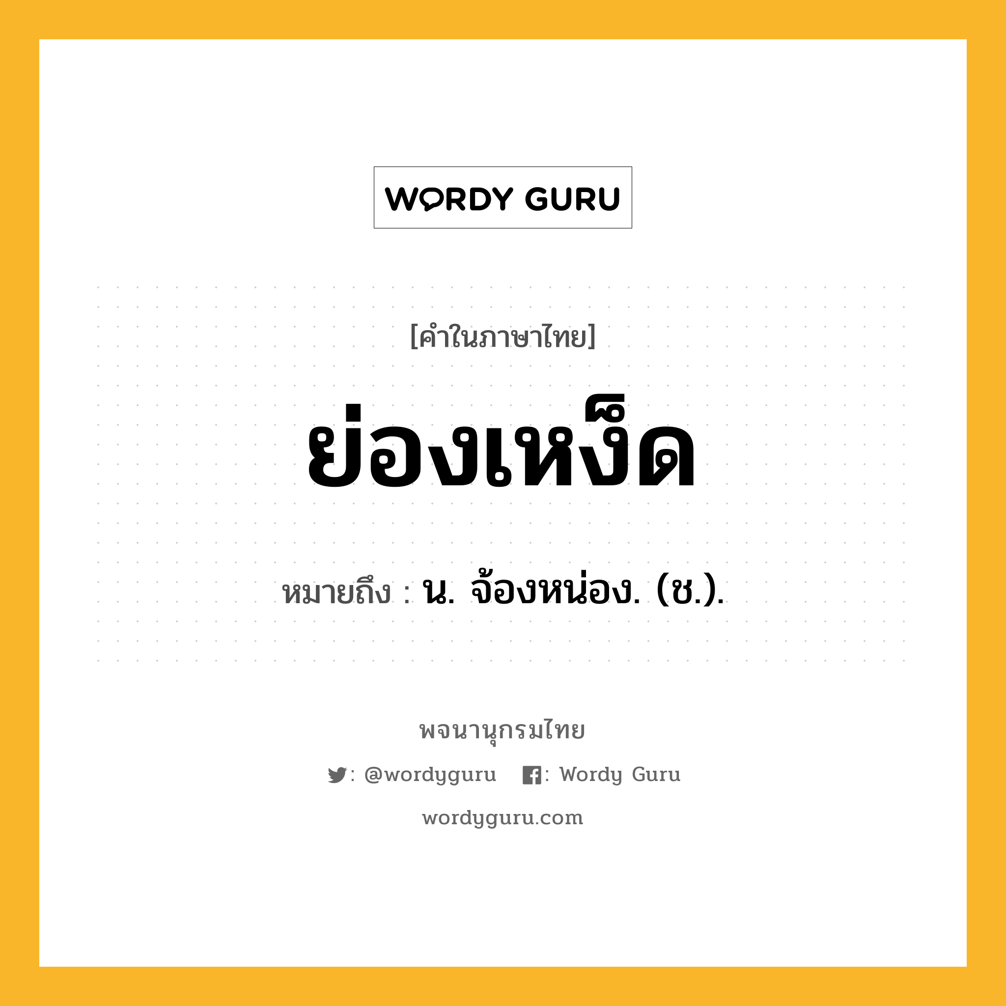 ย่องเหง็ด หมายถึงอะไร?, คำในภาษาไทย ย่องเหง็ด หมายถึง น. จ้องหน่อง. (ช.).