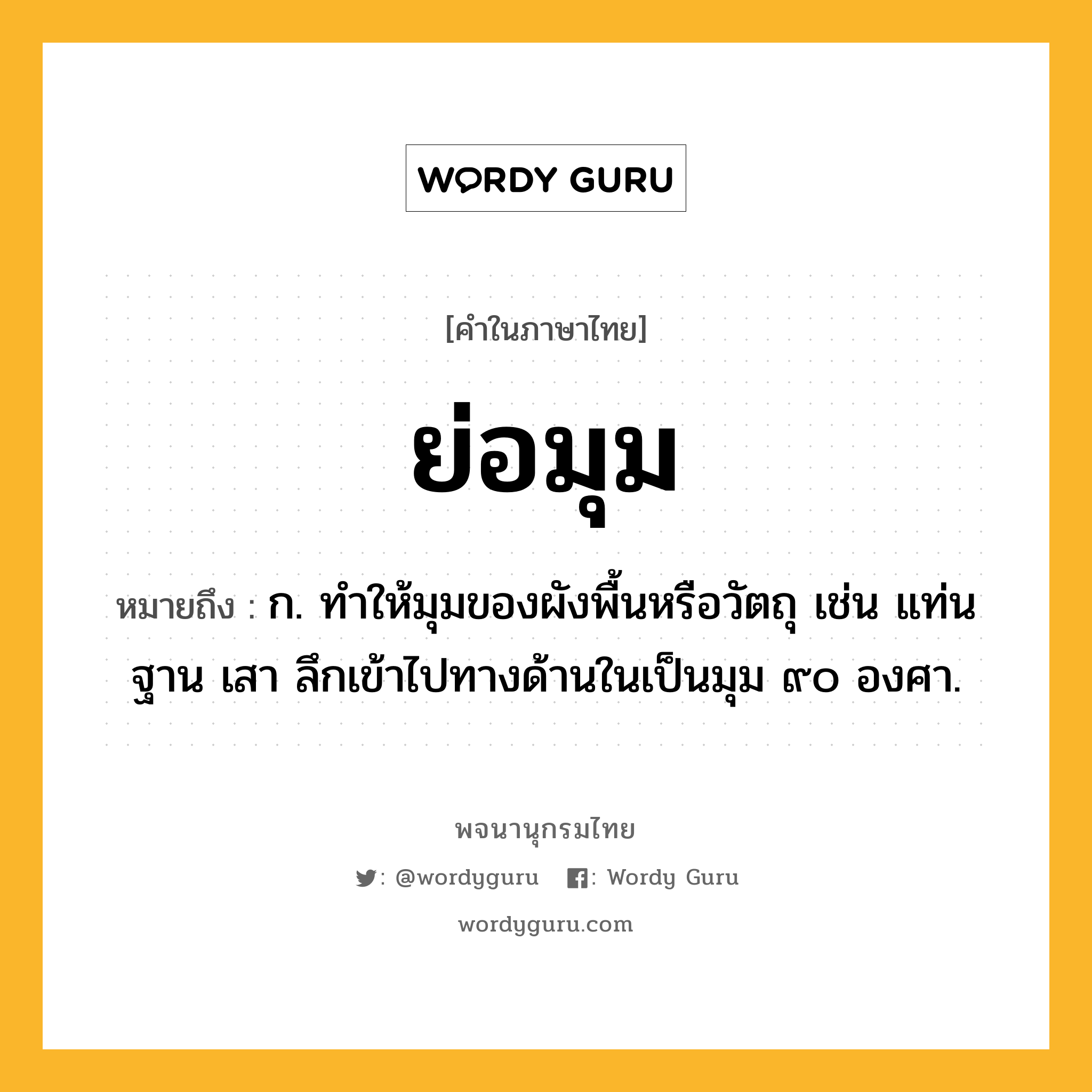 ย่อมุม หมายถึงอะไร?, คำในภาษาไทย ย่อมุม หมายถึง ก. ทําให้มุมของผังพื้นหรือวัตถุ เช่น แท่น ฐาน เสา ลึกเข้าไปทางด้านในเป็นมุม ๙๐ องศา.