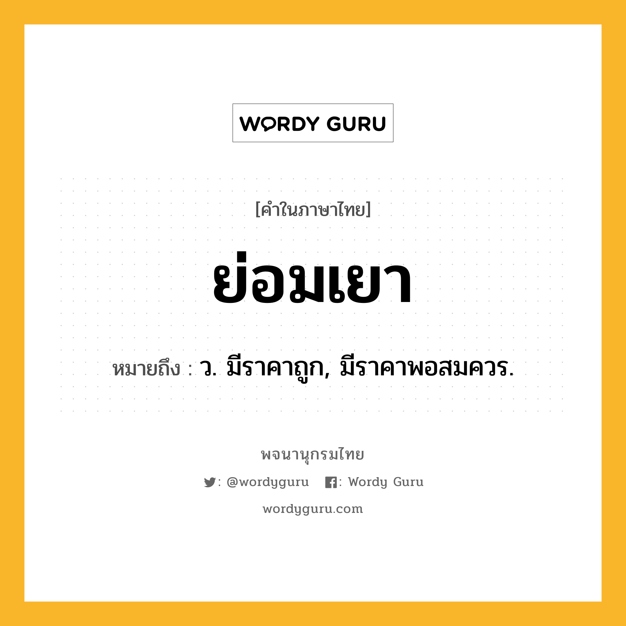 ย่อมเยา หมายถึงอะไร?, คำในภาษาไทย ย่อมเยา หมายถึง ว. มีราคาถูก, มีราคาพอสมควร.