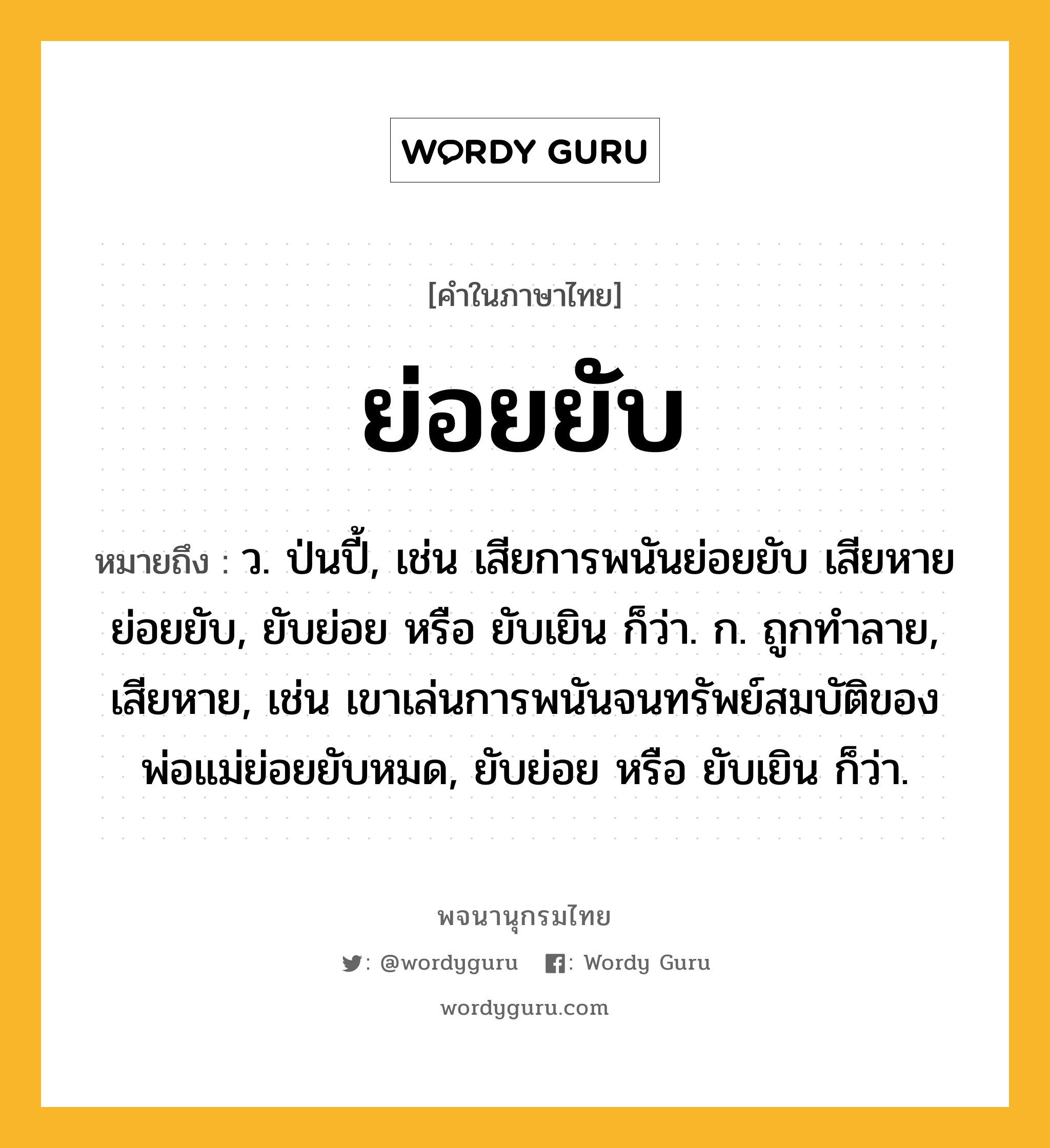 ย่อยยับ หมายถึงอะไร?, คำในภาษาไทย ย่อยยับ หมายถึง ว. ป่นปี้, เช่น เสียการพนันย่อยยับ เสียหายย่อยยับ, ยับย่อย หรือ ยับเยิน ก็ว่า. ก. ถูกทำลาย, เสียหาย, เช่น เขาเล่นการพนันจนทรัพย์สมบัติของพ่อแม่ย่อยยับหมด, ยับย่อย หรือ ยับเยิน ก็ว่า.