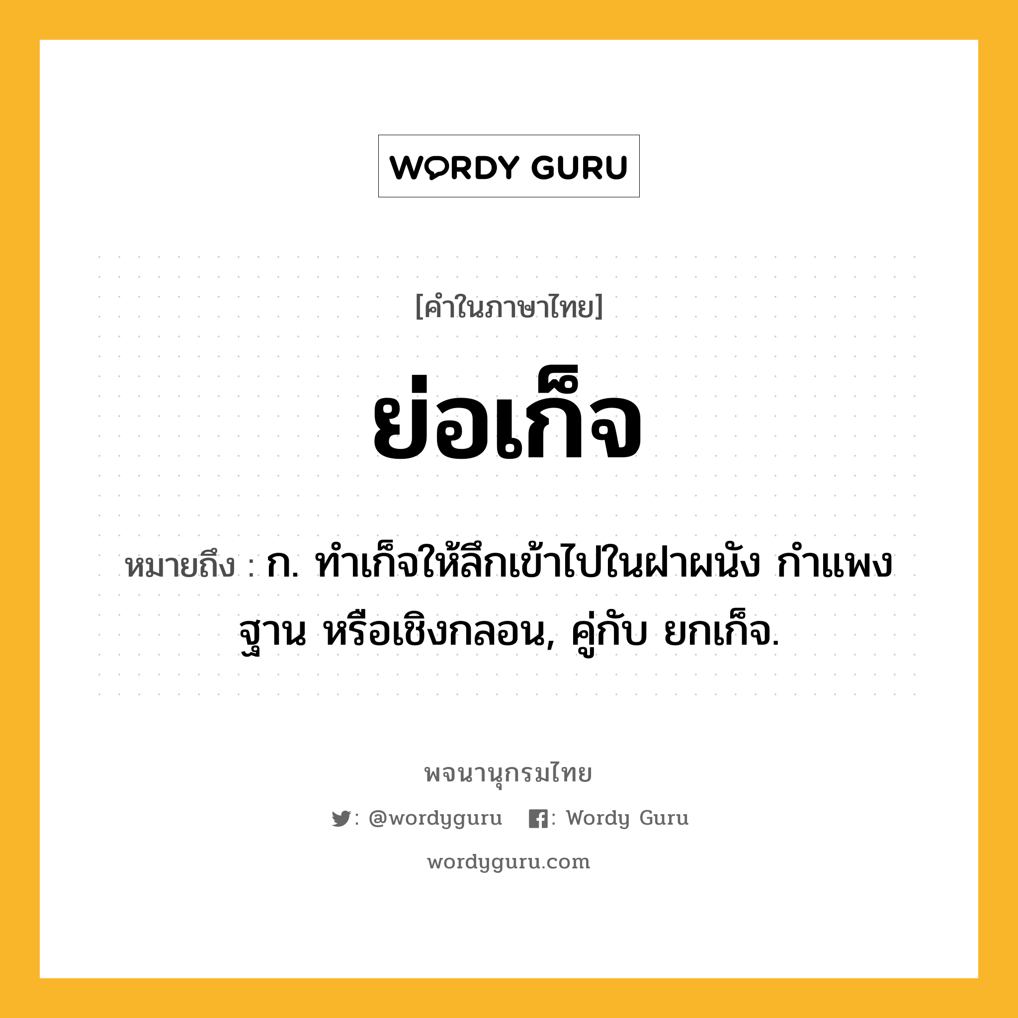 ย่อเก็จ หมายถึงอะไร?, คำในภาษาไทย ย่อเก็จ หมายถึง ก. ทำเก็จให้ลึกเข้าไปในฝาผนัง กำแพง ฐาน หรือเชิงกลอน, คู่กับ ยกเก็จ.