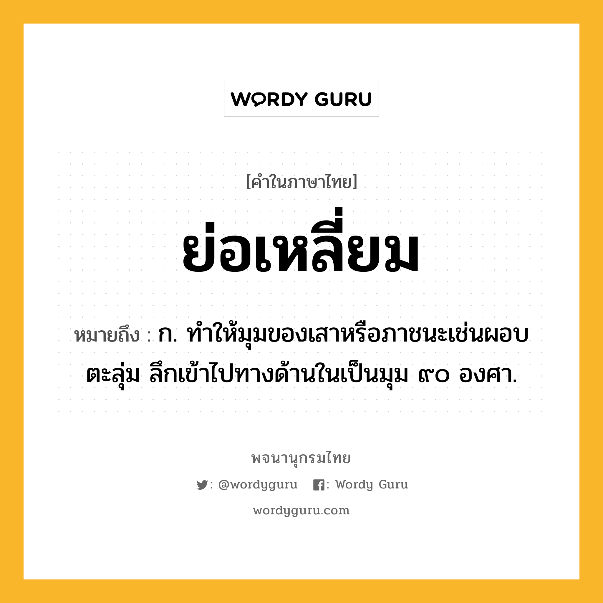 ย่อเหลี่ยม หมายถึงอะไร?, คำในภาษาไทย ย่อเหลี่ยม หมายถึง ก. ทำให้มุมของเสาหรือภาชนะเช่นผอบ ตะลุ่ม ลึกเข้าไปทางด้านในเป็นมุม ๙๐ องศา.