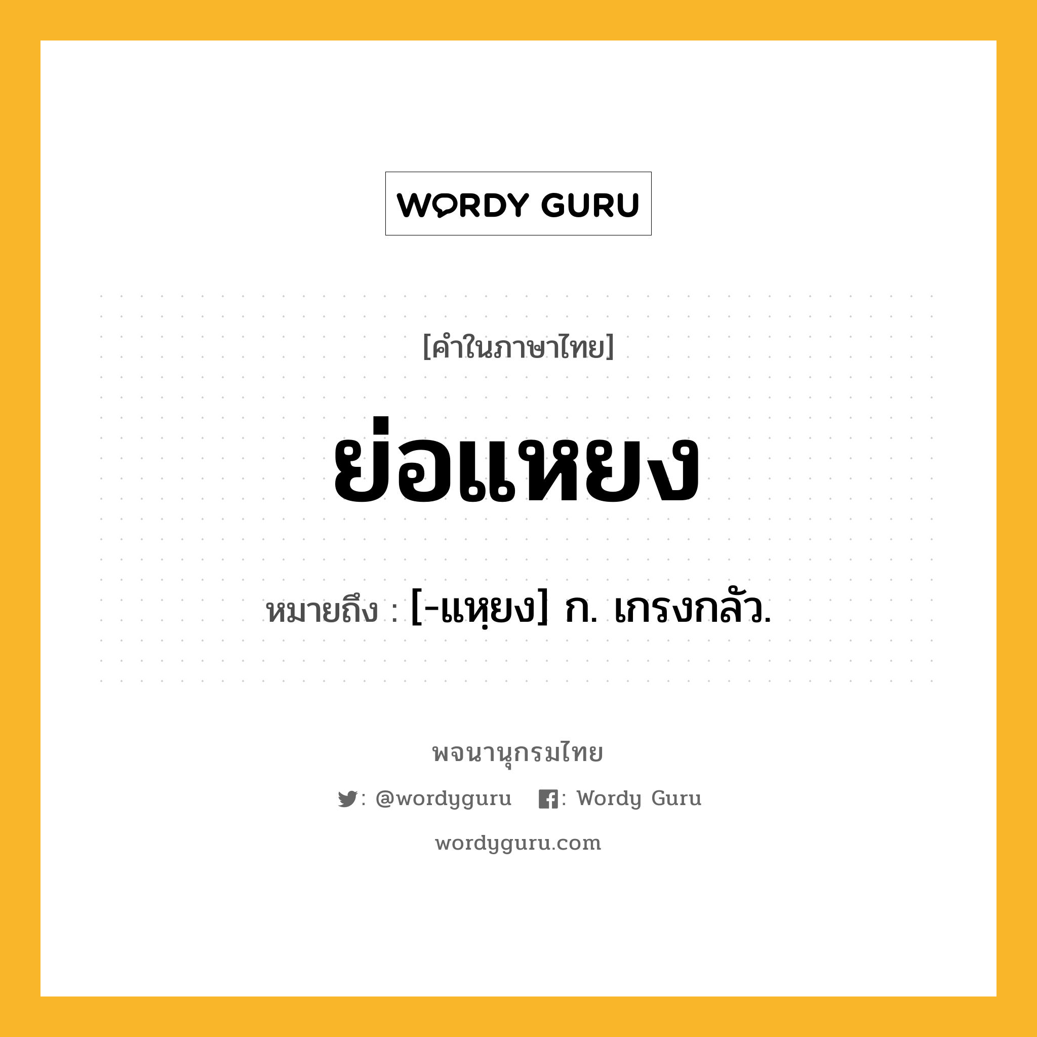 ย่อแหยง หมายถึงอะไร?, คำในภาษาไทย ย่อแหยง หมายถึง [-แหฺยง] ก. เกรงกลัว.