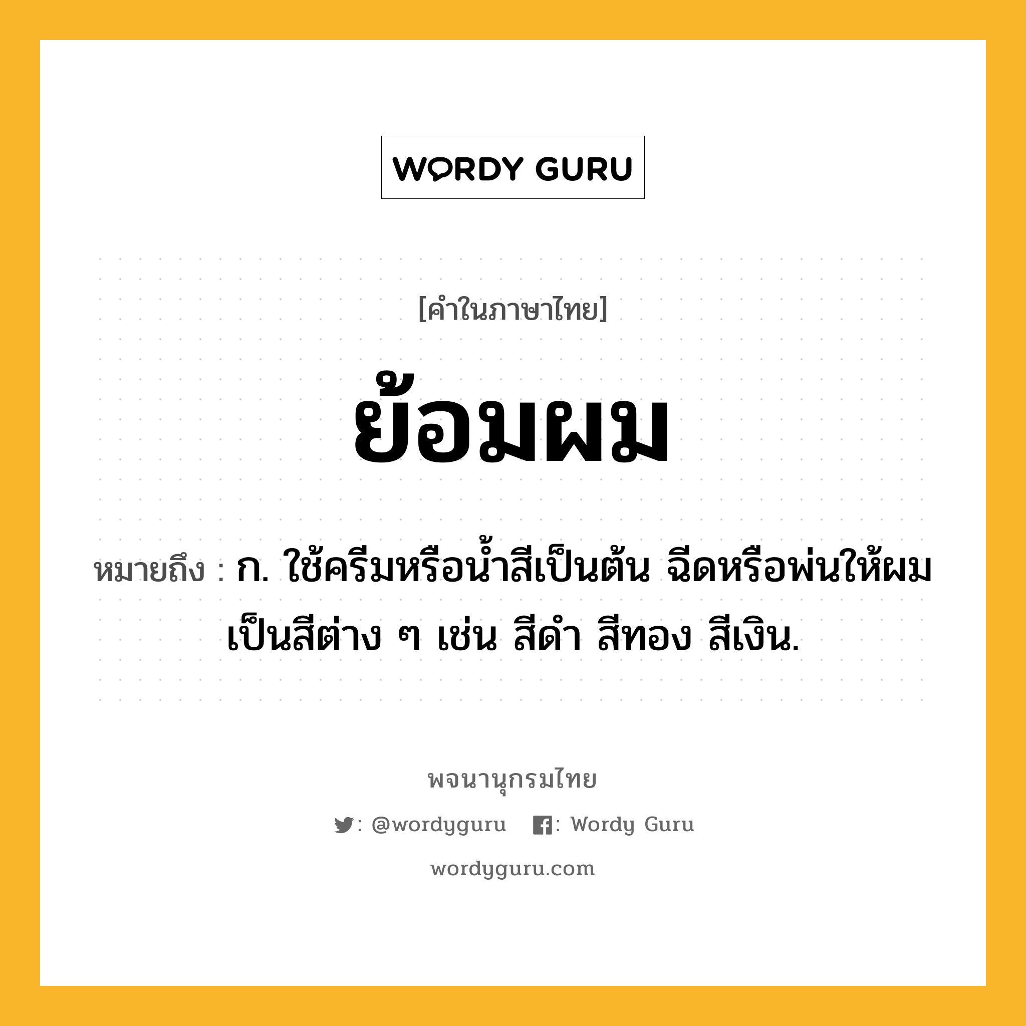 ย้อมผม หมายถึงอะไร?, คำในภาษาไทย ย้อมผม หมายถึง ก. ใช้ครีมหรือน้ำสีเป็นต้น ฉีดหรือพ่นให้ผมเป็นสีต่าง ๆ เช่น สีดำ สีทอง สีเงิน.