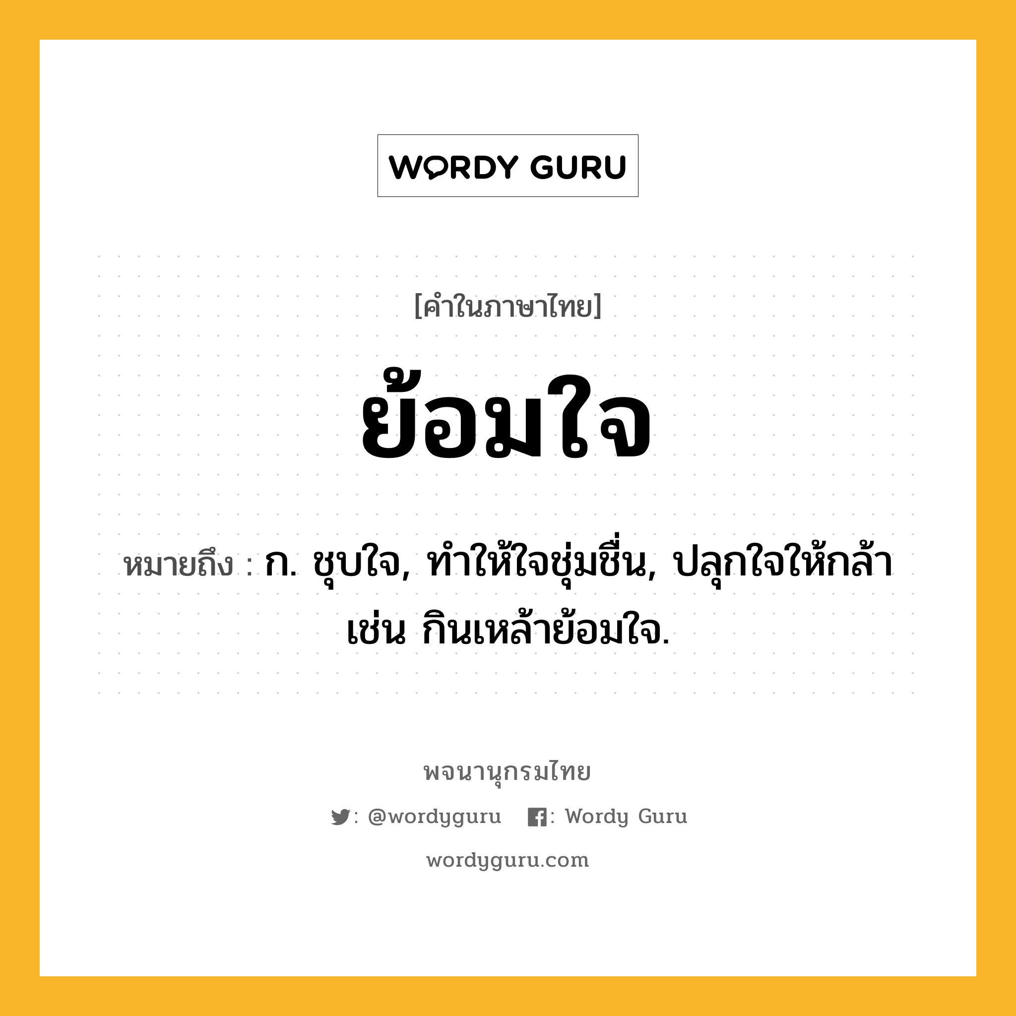 ย้อมใจ หมายถึงอะไร?, คำในภาษาไทย ย้อมใจ หมายถึง ก. ชุบใจ, ทําให้ใจชุ่มชื่น, ปลุกใจให้กล้า เช่น กินเหล้าย้อมใจ.