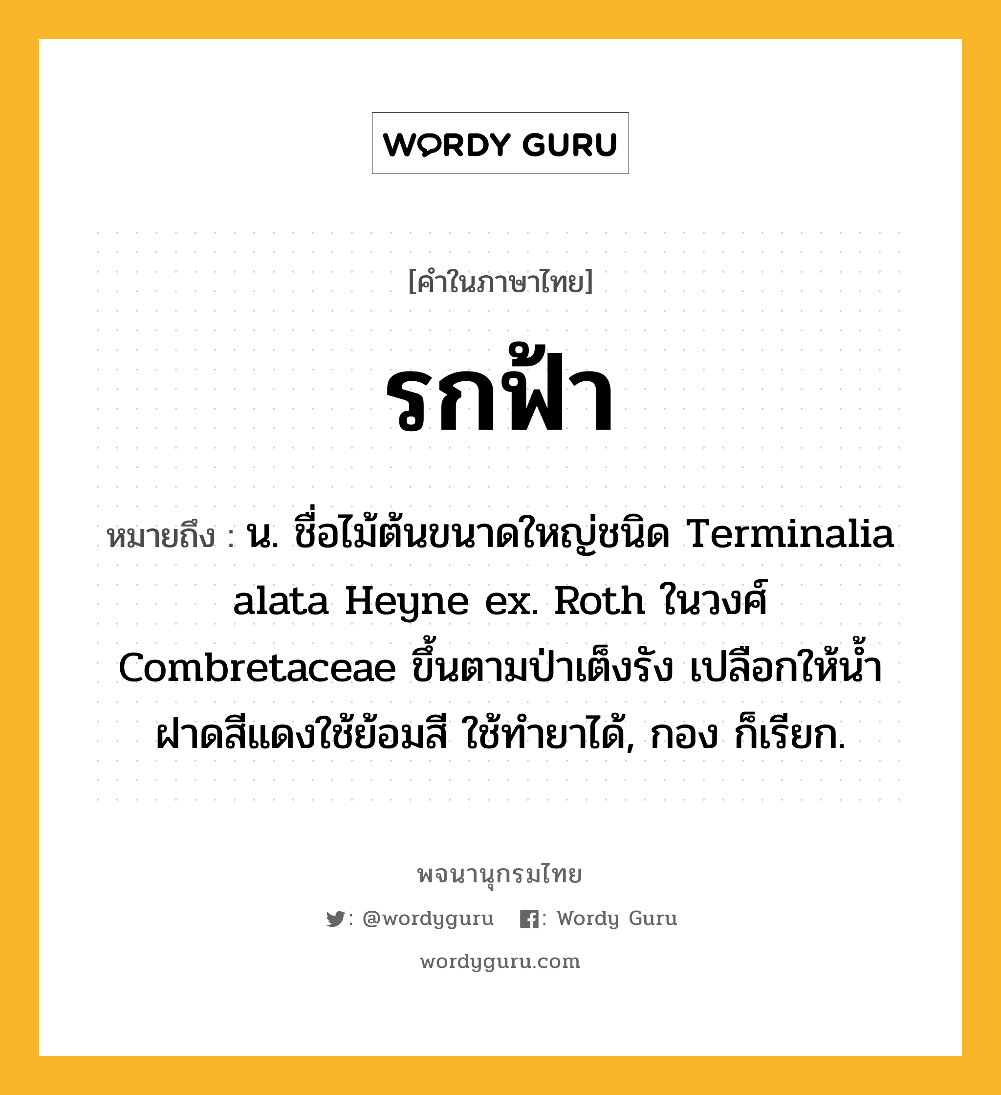 รกฟ้า หมายถึงอะไร?, คำในภาษาไทย รกฟ้า หมายถึง น. ชื่อไม้ต้นขนาดใหญ่ชนิด Terminalia alata Heyne ex. Roth ในวงศ์ Combretaceae ขึ้นตามป่าเต็งรัง เปลือกให้นํ้าฝาดสีแดงใช้ย้อมสี ใช้ทํายาได้, กอง ก็เรียก.