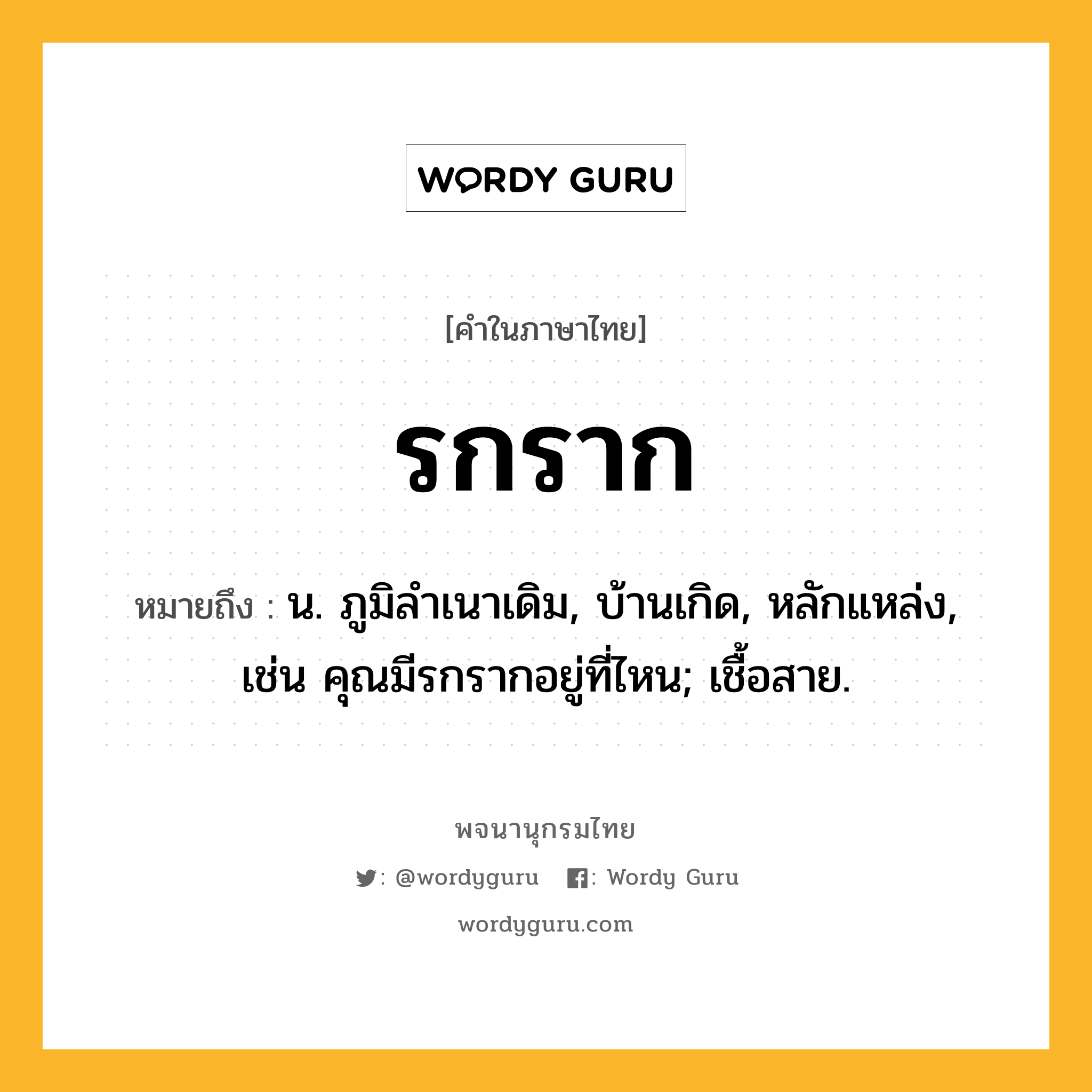 รกราก หมายถึงอะไร?, คำในภาษาไทย รกราก หมายถึง น. ภูมิลําเนาเดิม, บ้านเกิด, หลักแหล่ง, เช่น คุณมีรกรากอยู่ที่ไหน; เชื้อสาย.