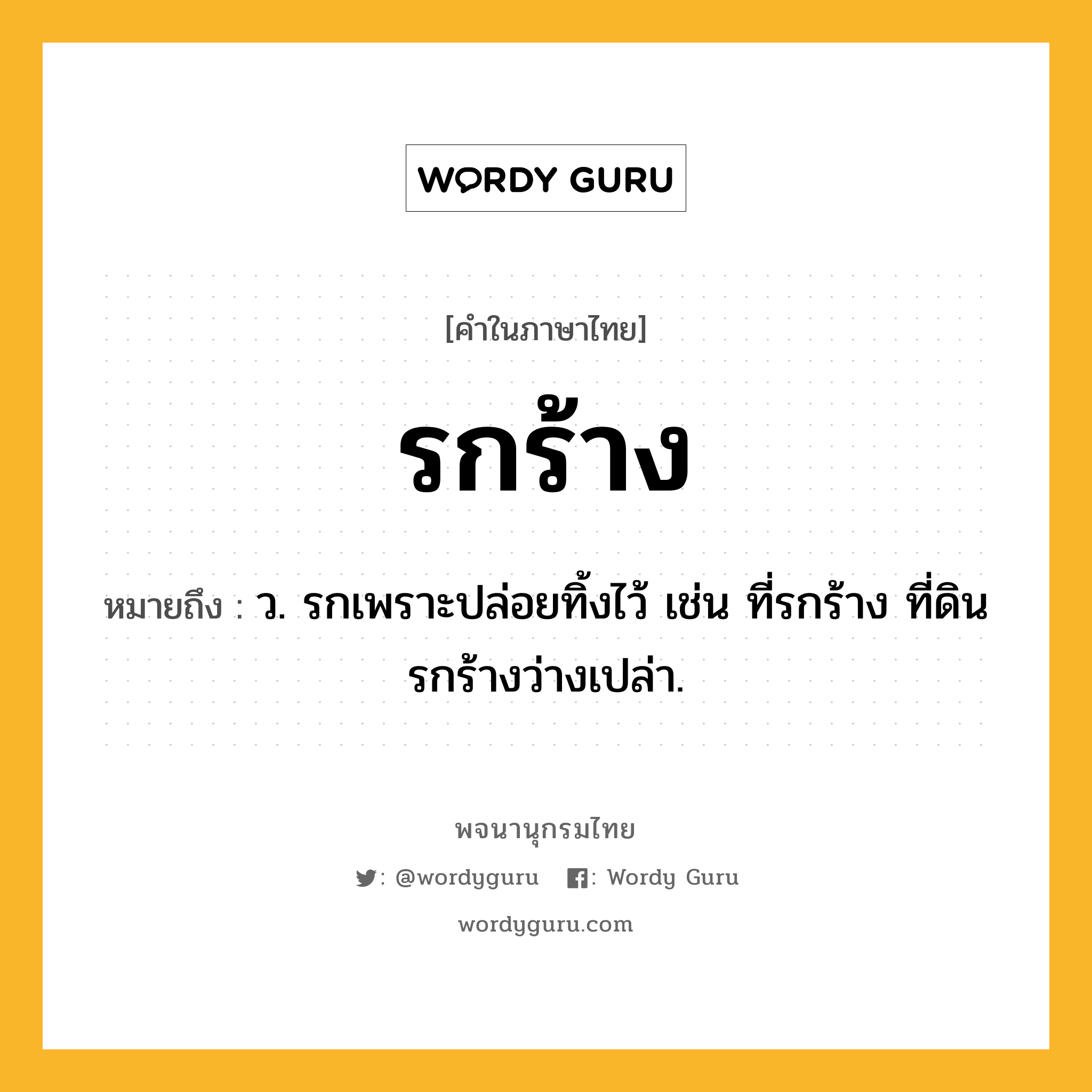 รกร้าง หมายถึงอะไร?, คำในภาษาไทย รกร้าง หมายถึง ว. รกเพราะปล่อยทิ้งไว้ เช่น ที่รกร้าง ที่ดินรกร้างว่างเปล่า.