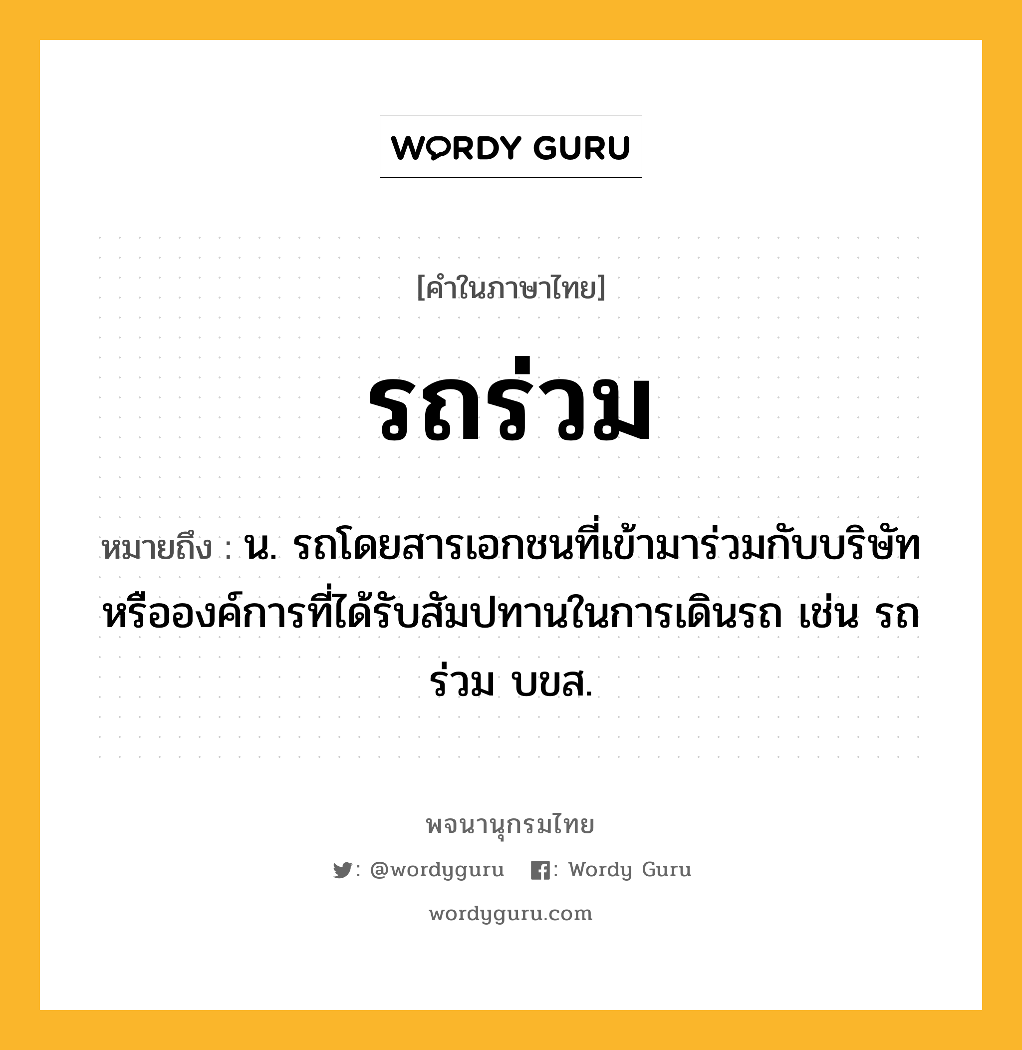 รถร่วม หมายถึงอะไร?, คำในภาษาไทย รถร่วม หมายถึง น. รถโดยสารเอกชนที่เข้ามาร่วมกับบริษัทหรือองค์การที่ได้รับสัมปทานในการเดินรถ เช่น รถร่วม บขส.