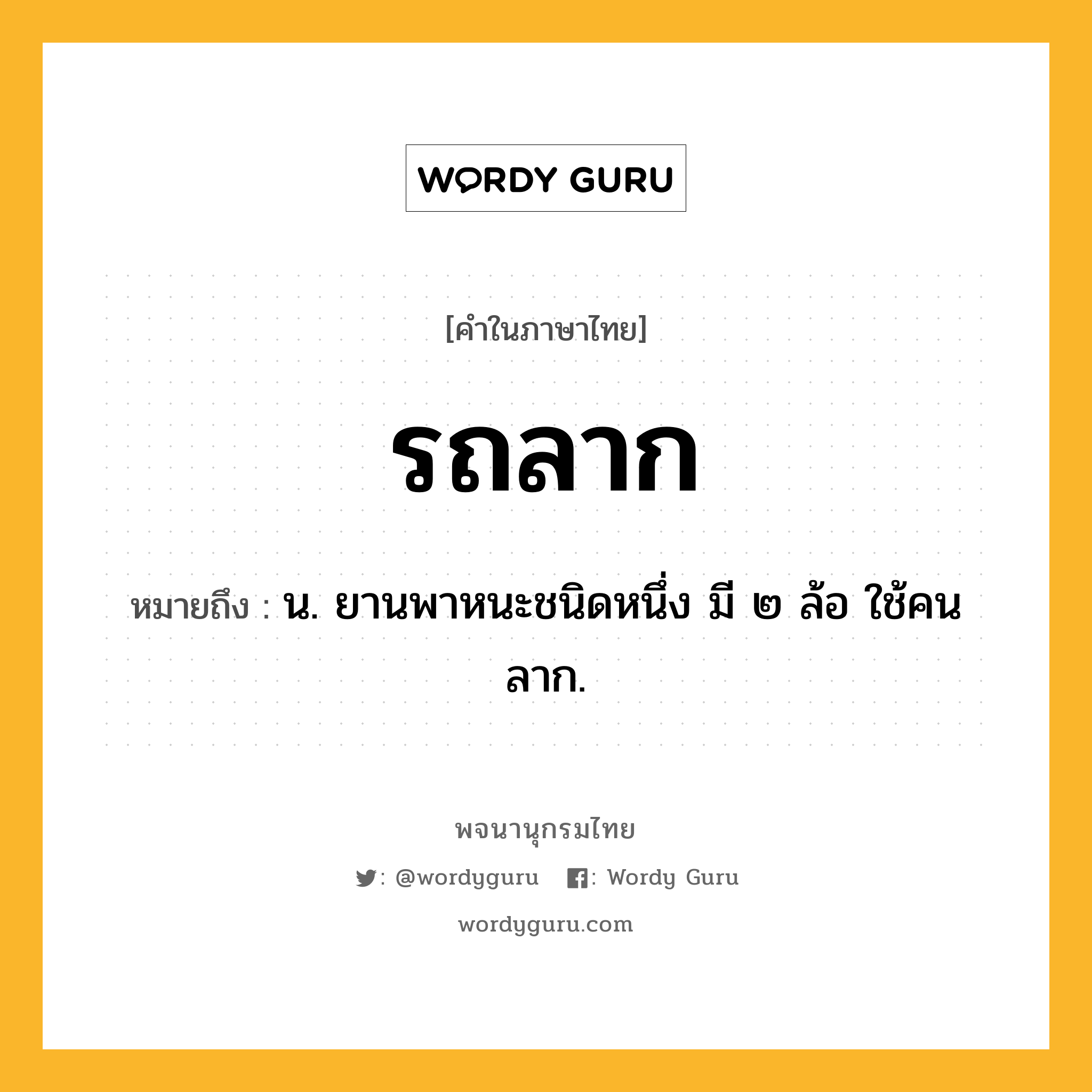 รถลาก หมายถึงอะไร?, คำในภาษาไทย รถลาก หมายถึง น. ยานพาหนะชนิดหนึ่ง มี ๒ ล้อ ใช้คนลาก.