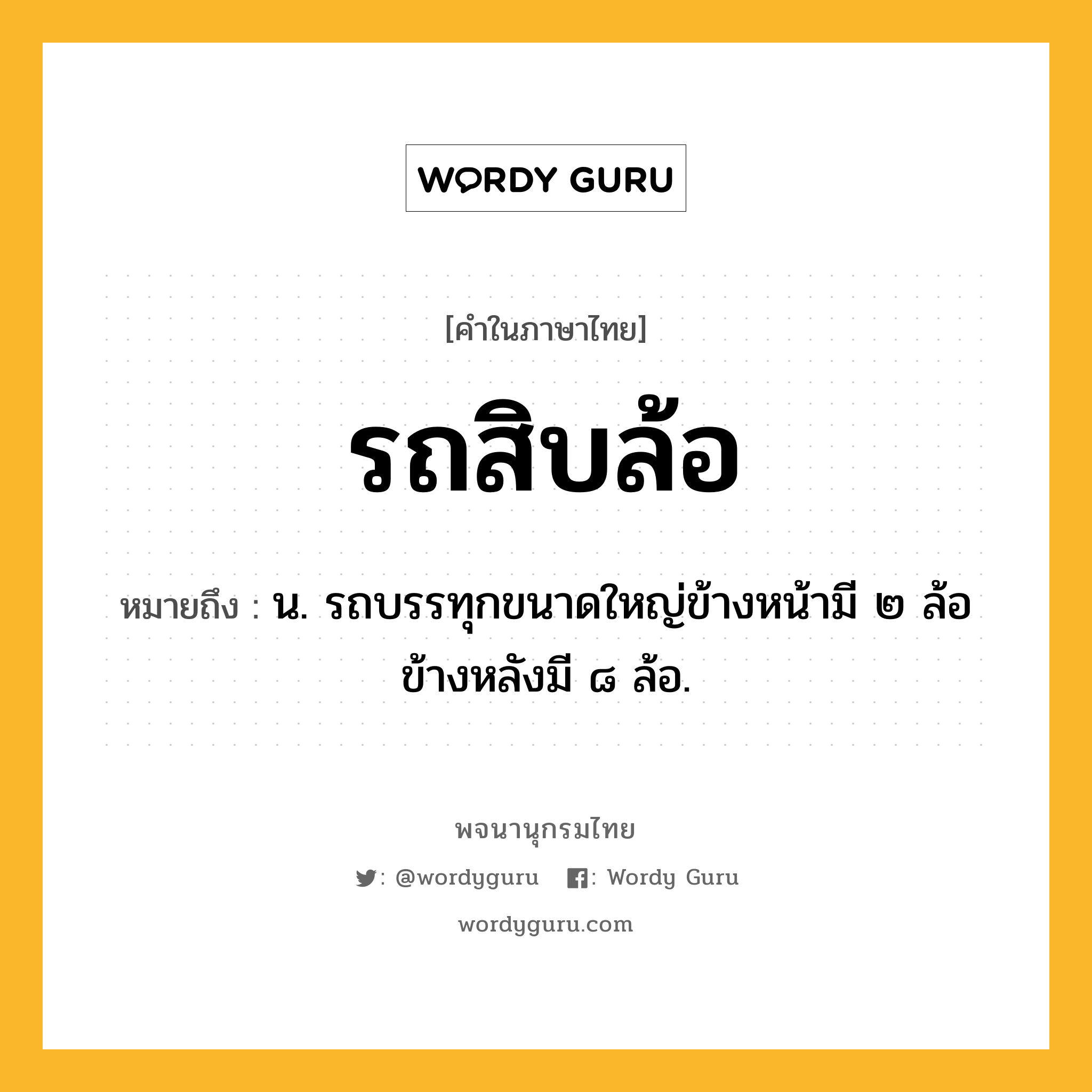 รถสิบล้อ หมายถึงอะไร?, คำในภาษาไทย รถสิบล้อ หมายถึง น. รถบรรทุกขนาดใหญ่ข้างหน้ามี ๒ ล้อ ข้างหลังมี ๘ ล้อ.