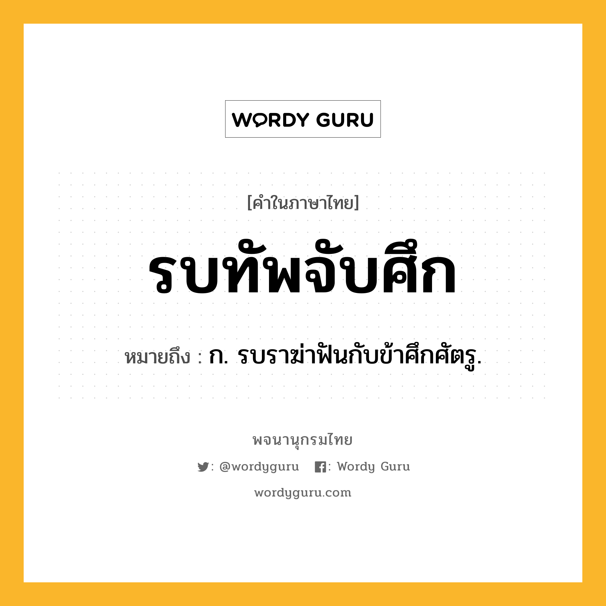 รบทัพจับศึก หมายถึงอะไร?, คำในภาษาไทย รบทัพจับศึก หมายถึง ก. รบราฆ่าฟันกับข้าศึกศัตรู.