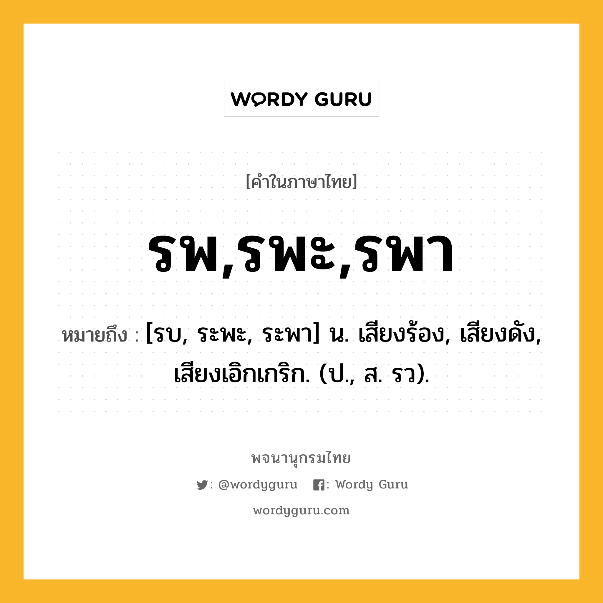 รพ,รพะ,รพา หมายถึงอะไร?, คำในภาษาไทย รพ,รพะ,รพา หมายถึง [รบ, ระพะ, ระพา] น. เสียงร้อง, เสียงดัง, เสียงเอิกเกริก. (ป., ส. รว).