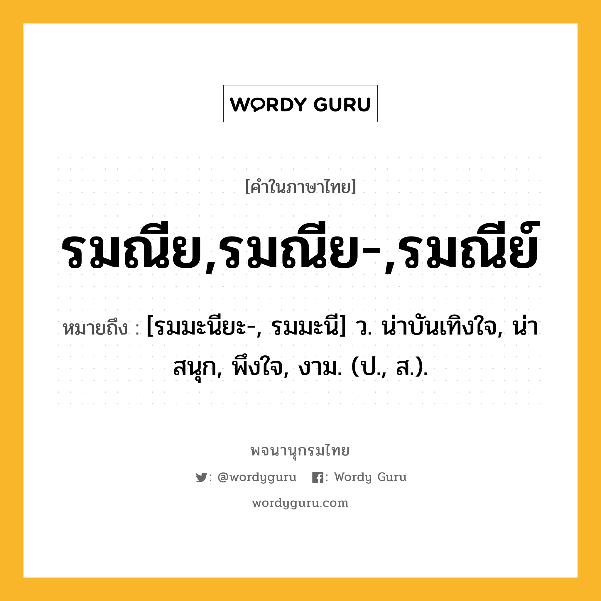 รมณีย,รมณีย-,รมณีย์ หมายถึงอะไร?, คำในภาษาไทย รมณีย,รมณีย-,รมณีย์ หมายถึง [รมมะนียะ-, รมมะนี] ว. น่าบันเทิงใจ, น่าสนุก, พึงใจ, งาม. (ป., ส.).