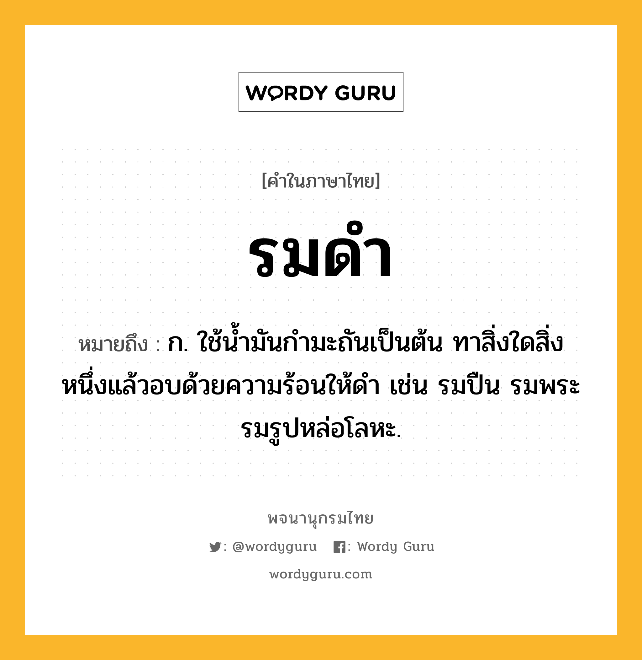 รมดำ หมายถึงอะไร?, คำในภาษาไทย รมดำ หมายถึง ก. ใช้น้ำมันกำมะถันเป็นต้น ทาสิ่งใดสิ่งหนึ่งแล้วอบด้วยความร้อนให้ดำ เช่น รมปืน รมพระ รมรูปหล่อโลหะ.