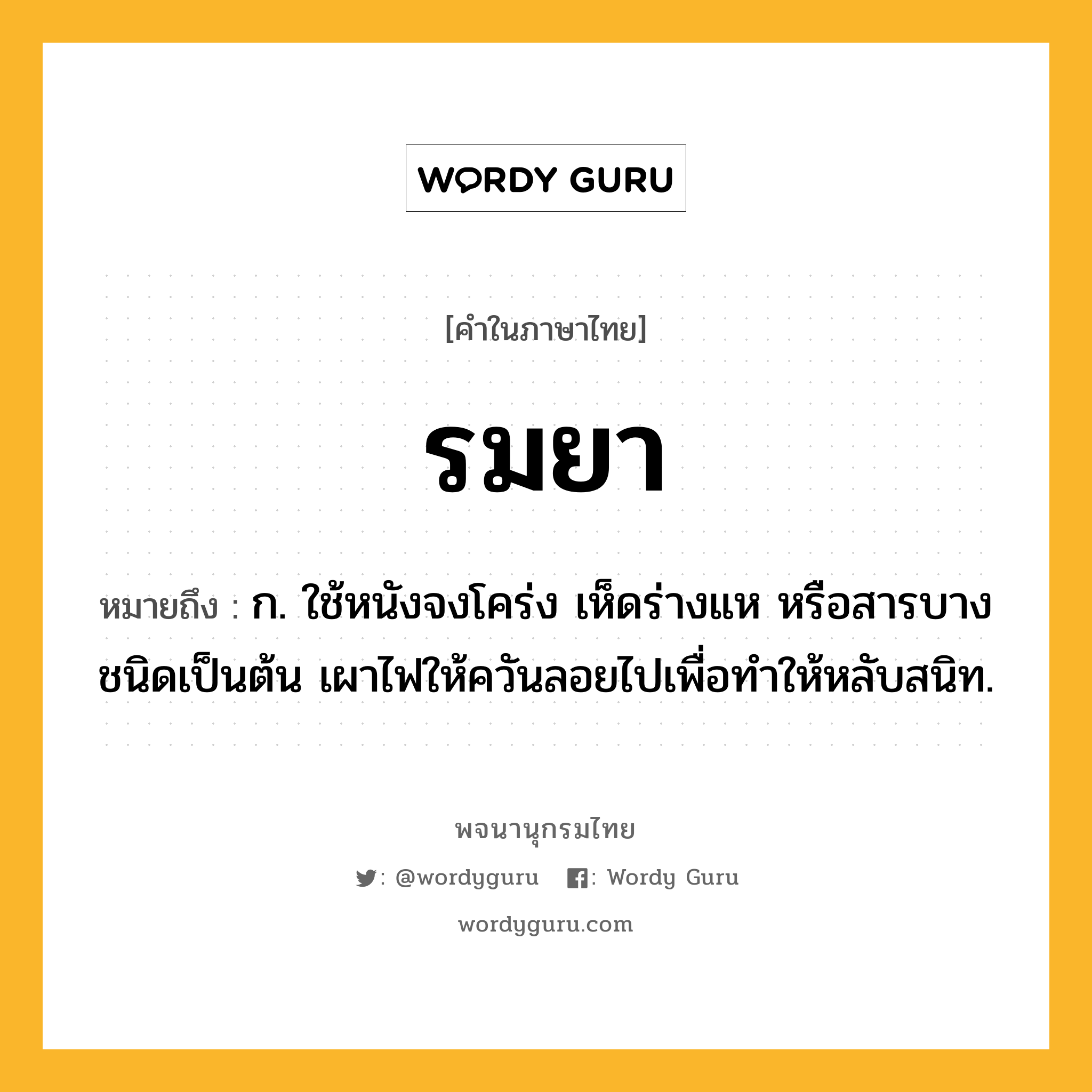 รมยา หมายถึงอะไร?, คำในภาษาไทย รมยา หมายถึง ก. ใช้หนังจงโคร่ง เห็ดร่างแห หรือสารบางชนิดเป็นต้น เผาไฟให้ควันลอยไปเพื่อทำให้หลับสนิท.