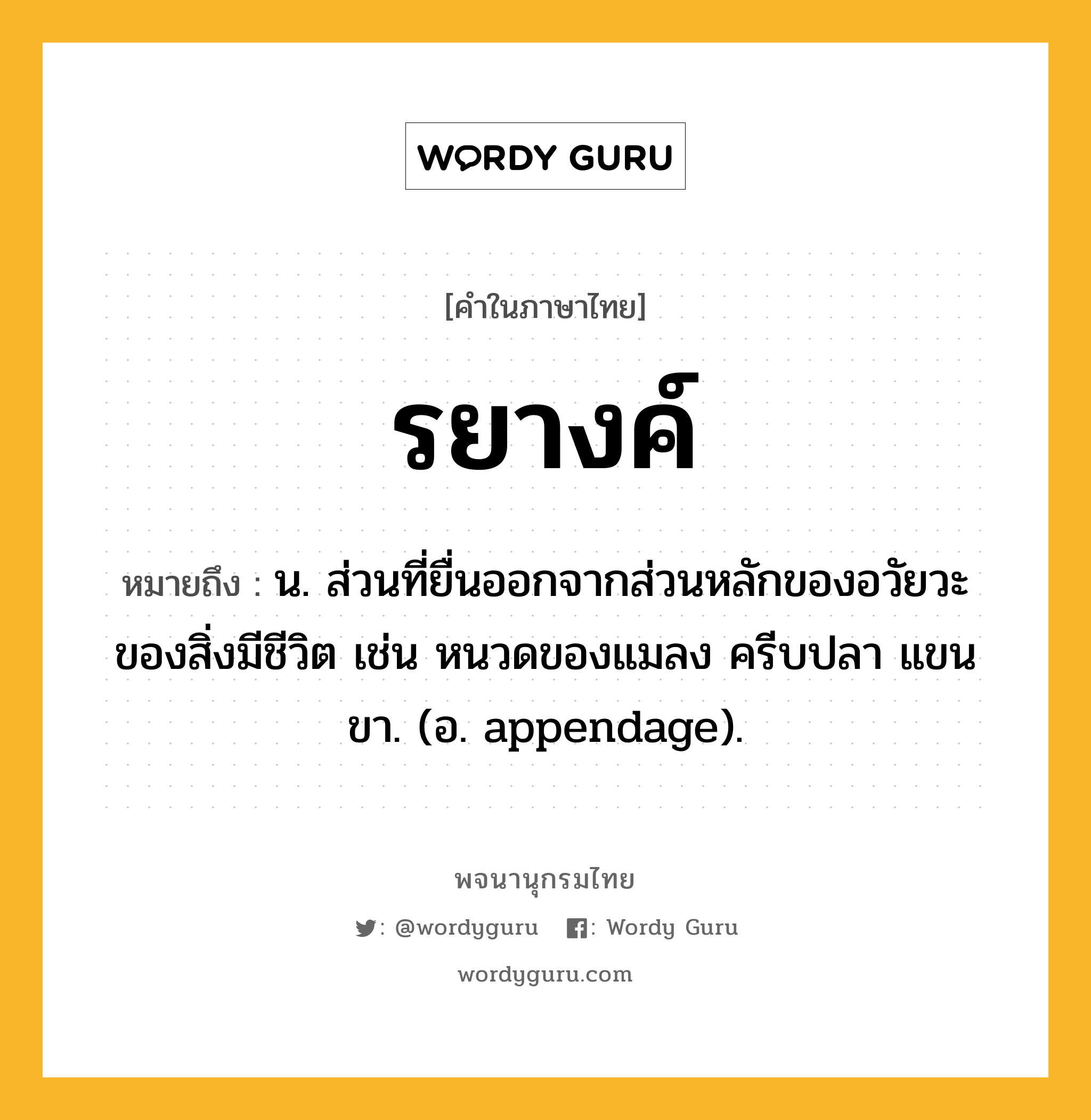 รยางค์ หมายถึงอะไร?, คำในภาษาไทย รยางค์ หมายถึง น. ส่วนที่ยื่นออกจากส่วนหลักของอวัยวะของสิ่งมีชีวิต เช่น หนวดของแมลง ครีบปลา แขน ขา. (อ. appendage).