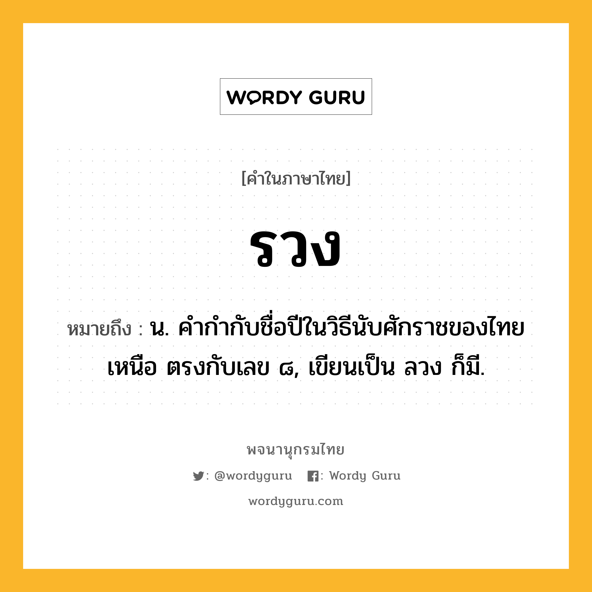 รวง หมายถึงอะไร?, คำในภาษาไทย รวง หมายถึง น. คํากํากับชื่อปีในวิธีนับศักราชของไทยเหนือ ตรงกับเลข ๘, เขียนเป็น ลวง ก็มี.