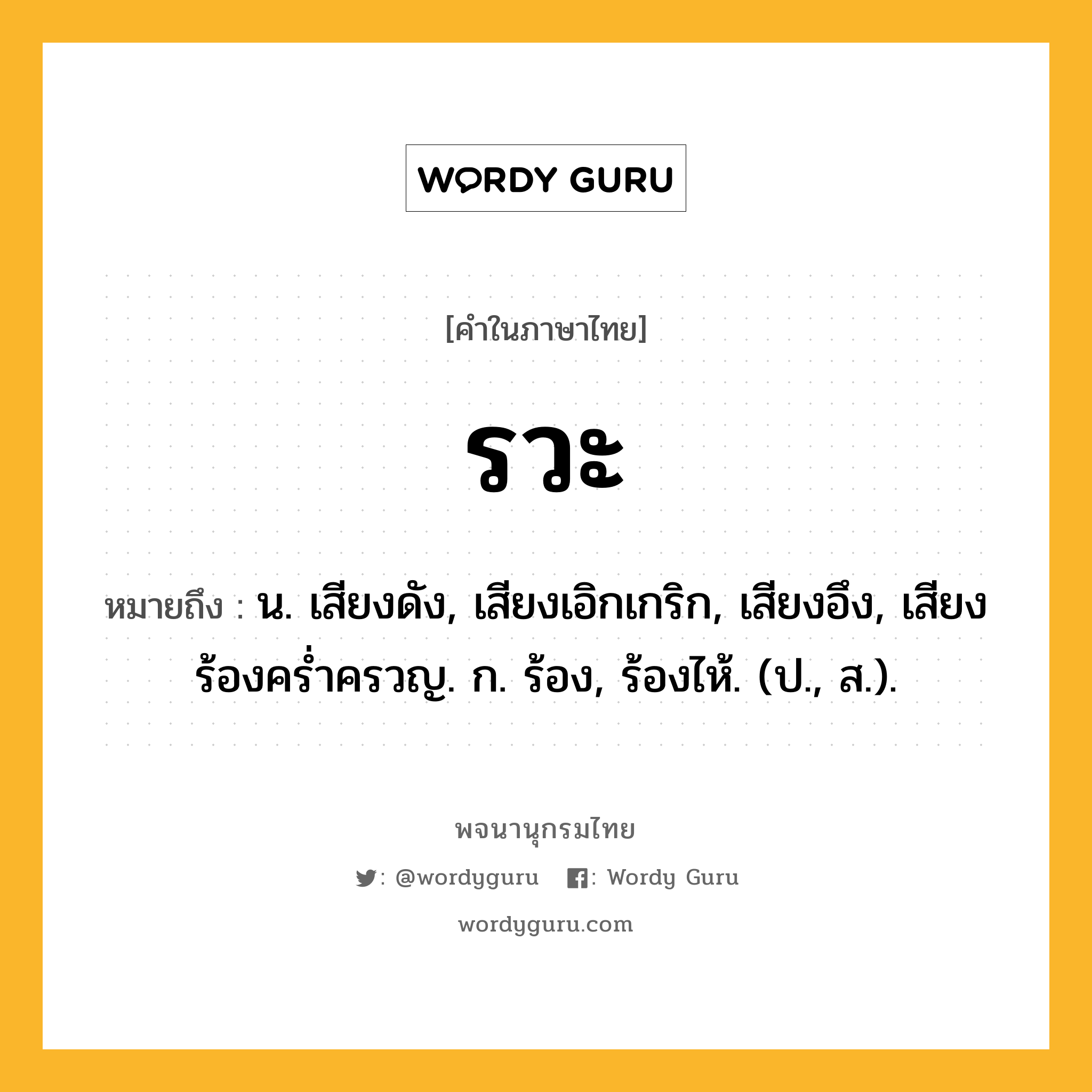 รวะ หมายถึงอะไร?, คำในภาษาไทย รวะ หมายถึง น. เสียงดัง, เสียงเอิกเกริก, เสียงอึง, เสียงร้องครํ่าครวญ. ก. ร้อง, ร้องไห้. (ป., ส.).