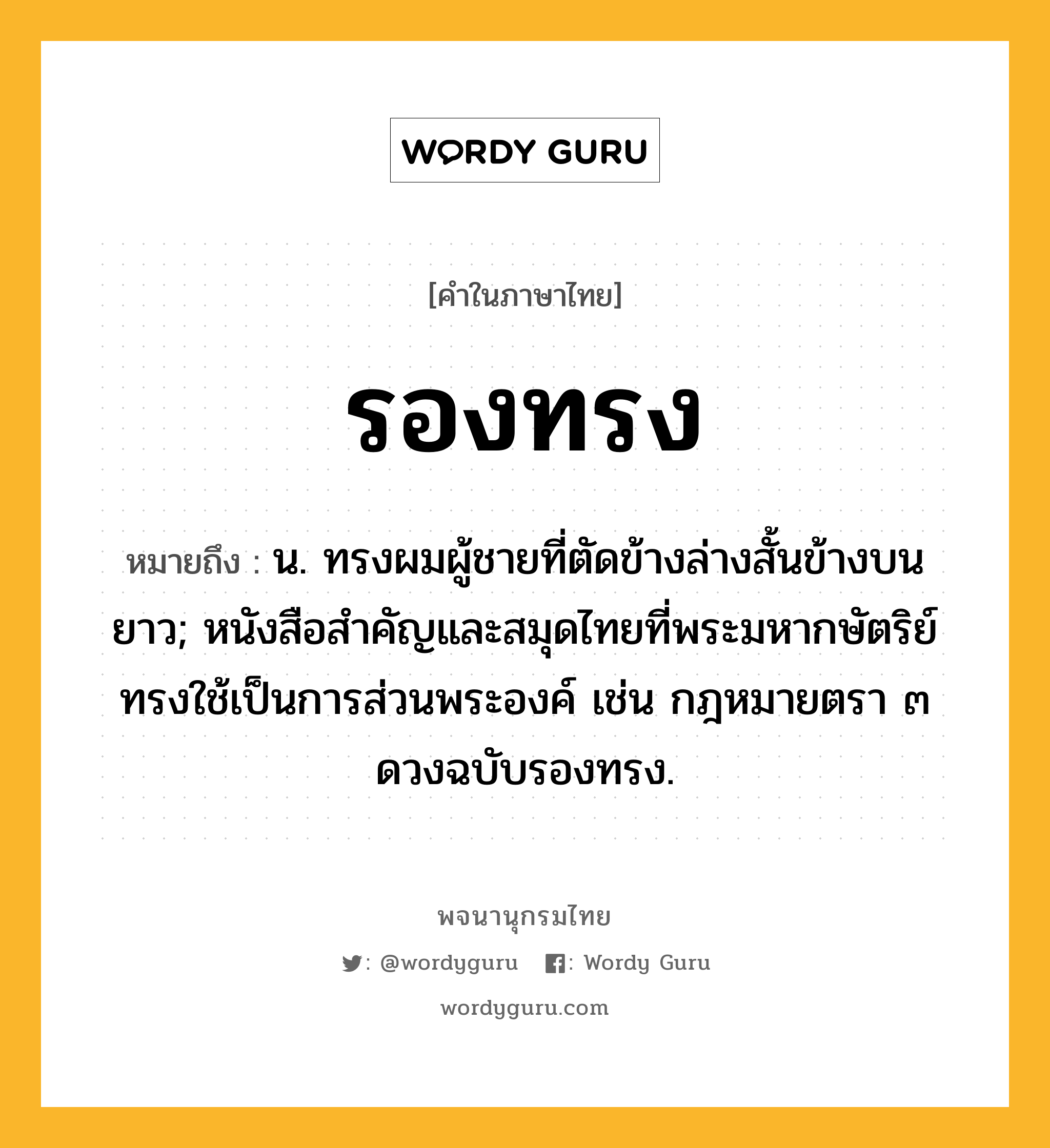 รองทรง หมายถึงอะไร?, คำในภาษาไทย รองทรง หมายถึง น. ทรงผมผู้ชายที่ตัดข้างล่างสั้นข้างบนยาว; หนังสือสำคัญและสมุดไทยที่พระมหากษัตริย์ทรงใช้เป็นการส่วนพระองค์ เช่น กฎหมายตรา ๓ ดวงฉบับรองทรง.