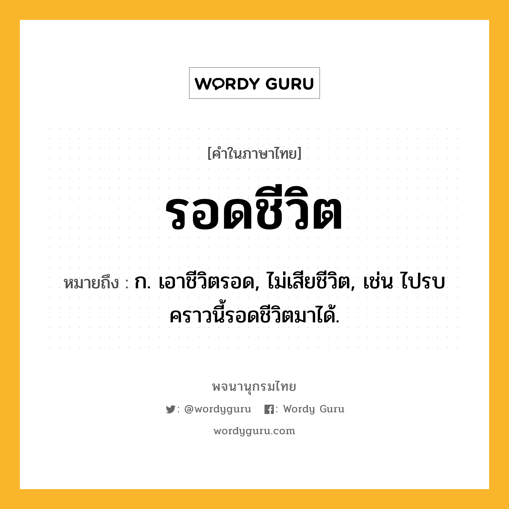 รอดชีวิต หมายถึงอะไร?, คำในภาษาไทย รอดชีวิต หมายถึง ก. เอาชีวิตรอด, ไม่เสียชีวิต, เช่น ไปรบคราวนี้รอดชีวิตมาได้.