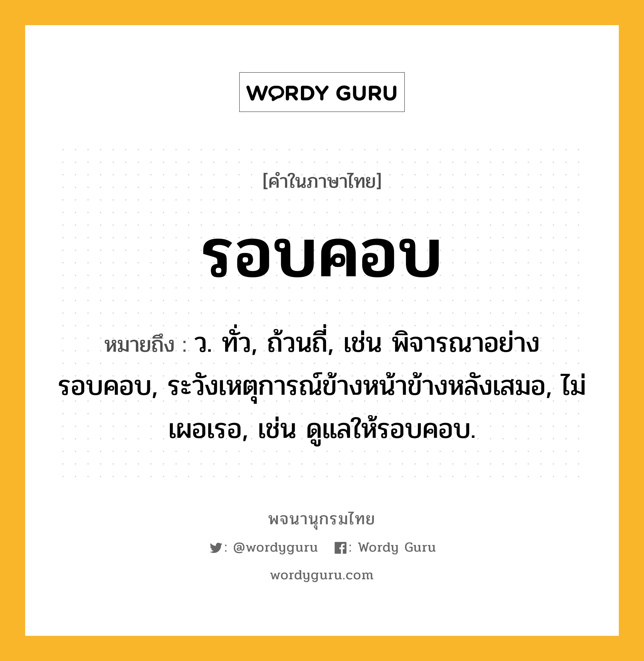 รอบคอบ หมายถึงอะไร?, คำในภาษาไทย รอบคอบ หมายถึง ว. ทั่ว, ถ้วนถี่, เช่น พิจารณาอย่างรอบคอบ, ระวังเหตุการณ์ข้างหน้าข้างหลังเสมอ, ไม่เผอเรอ, เช่น ดูแลให้รอบคอบ.