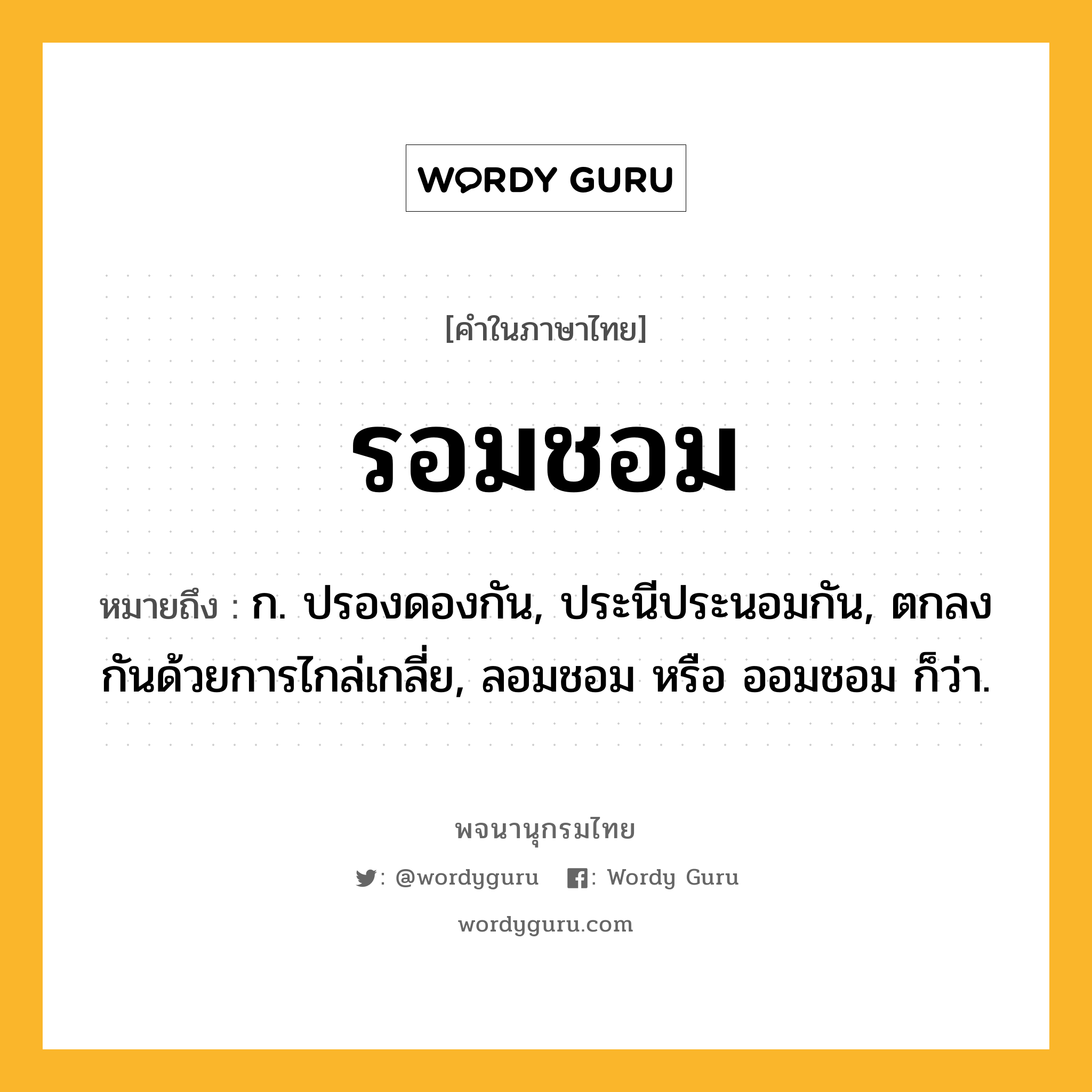 รอมชอม หมายถึงอะไร?, คำในภาษาไทย รอมชอม หมายถึง ก. ปรองดองกัน, ประนีประนอมกัน, ตกลงกันด้วยการไกล่เกลี่ย, ลอมชอม หรือ ออมชอม ก็ว่า.