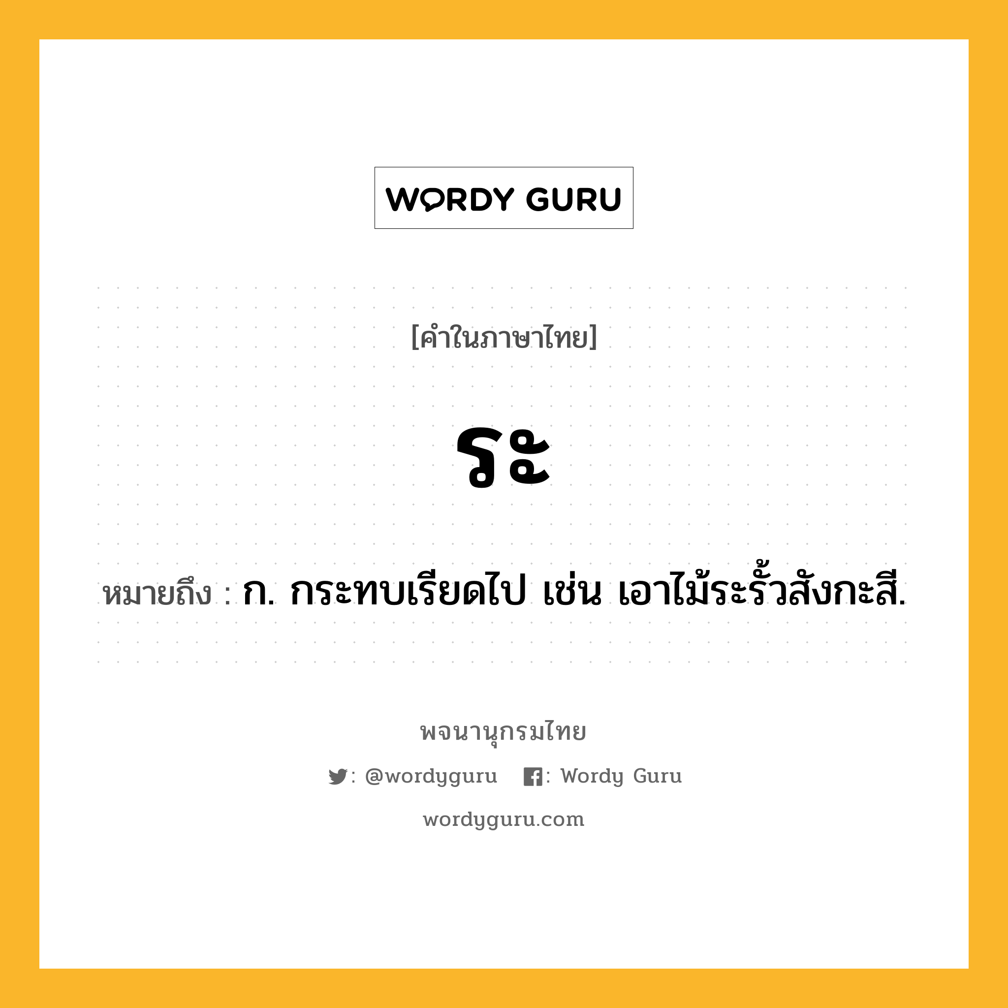 ระ หมายถึงอะไร?, คำในภาษาไทย ระ หมายถึง ก. กระทบเรียดไป เช่น เอาไม้ระรั้วสังกะสี.