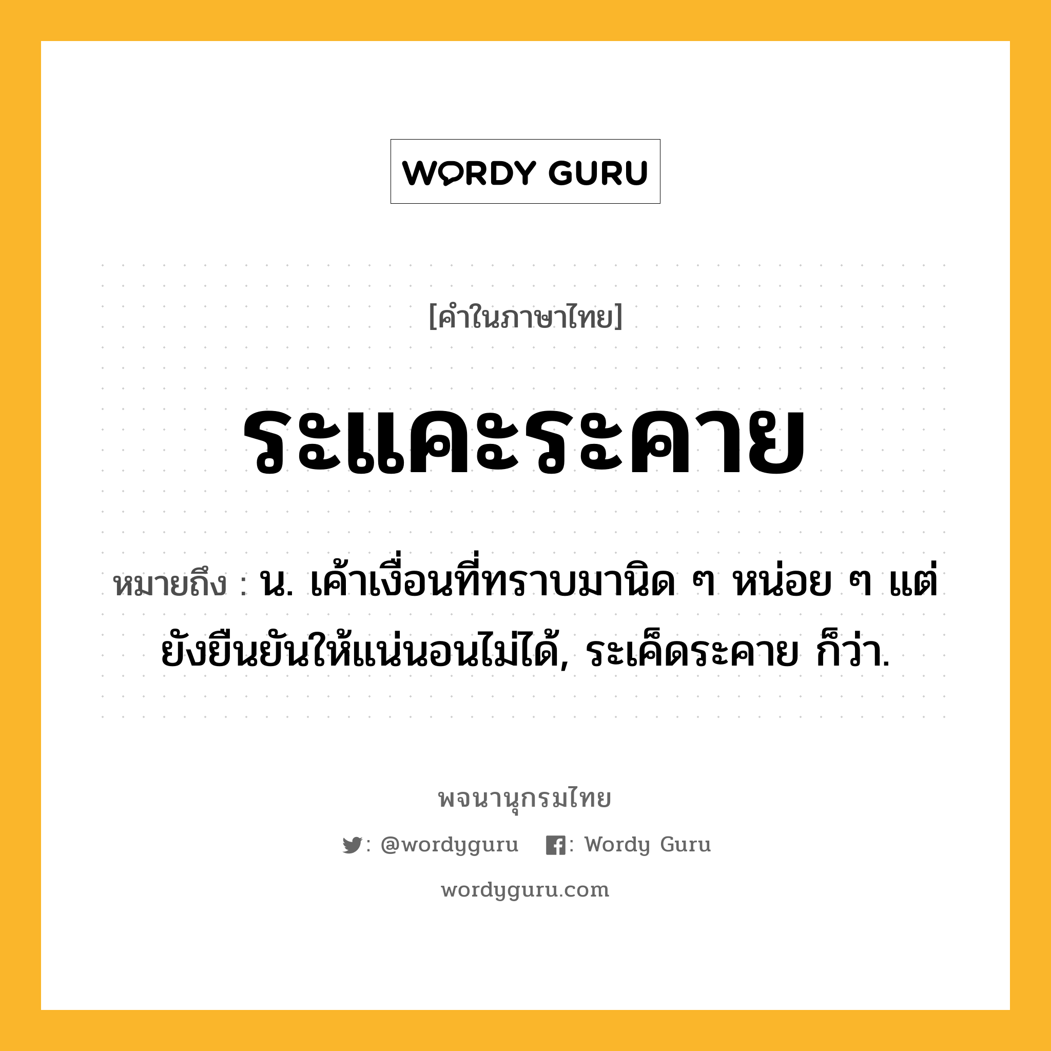 ระแคะระคาย หมายถึงอะไร?, คำในภาษาไทย ระแคะระคาย หมายถึง น. เค้าเงื่อนที่ทราบมานิด ๆ หน่อย ๆ แต่ยังยืนยันให้แน่นอนไม่ได้, ระเค็ดระคาย ก็ว่า.