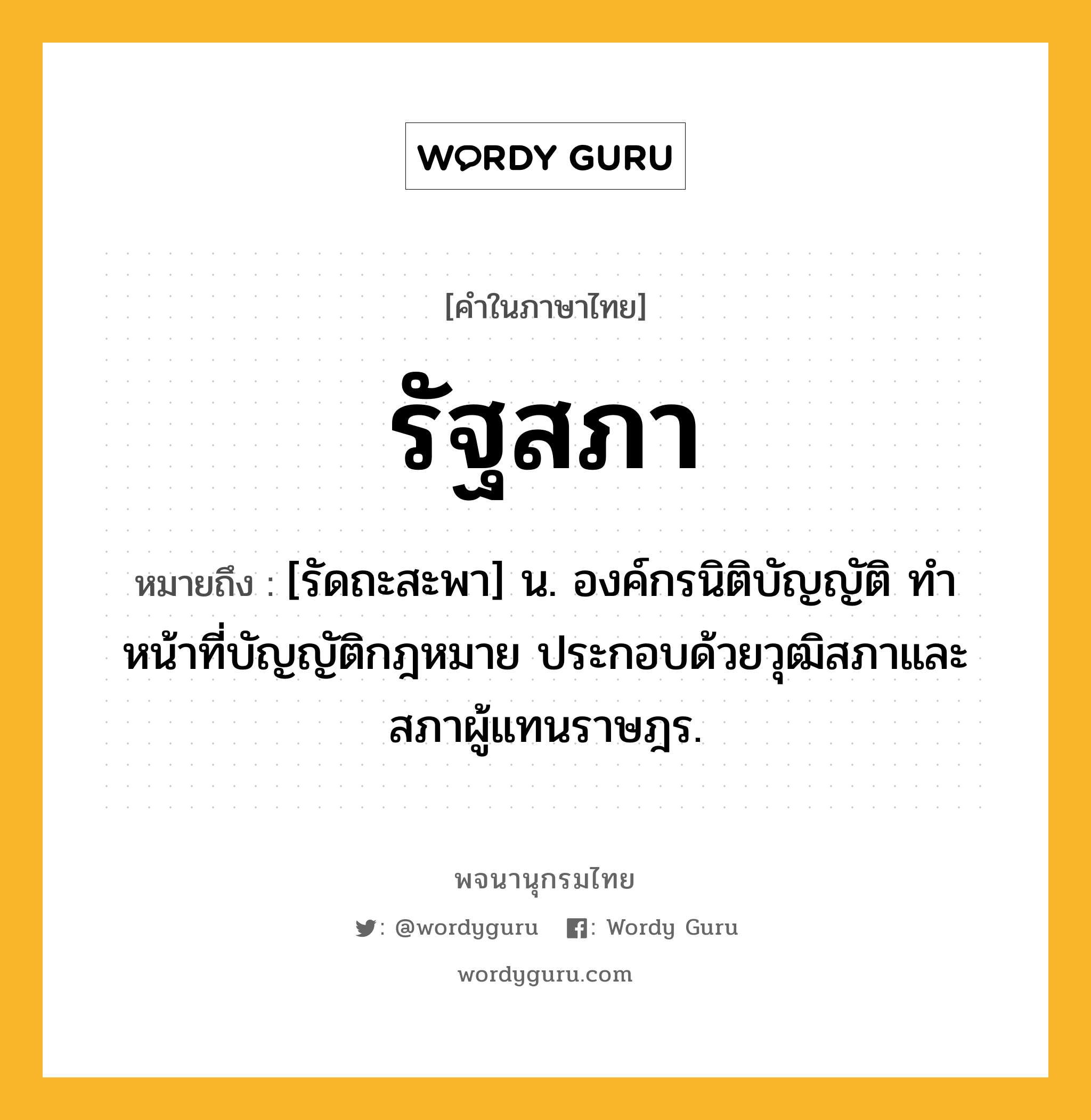 รัฐสภา หมายถึงอะไร?, คำในภาษาไทย รัฐสภา หมายถึง [รัดถะสะพา] น. องค์กรนิติบัญญัติ ทำหน้าที่บัญญัติกฎหมาย ประกอบด้วยวุฒิสภาและสภาผู้แทนราษฎร.