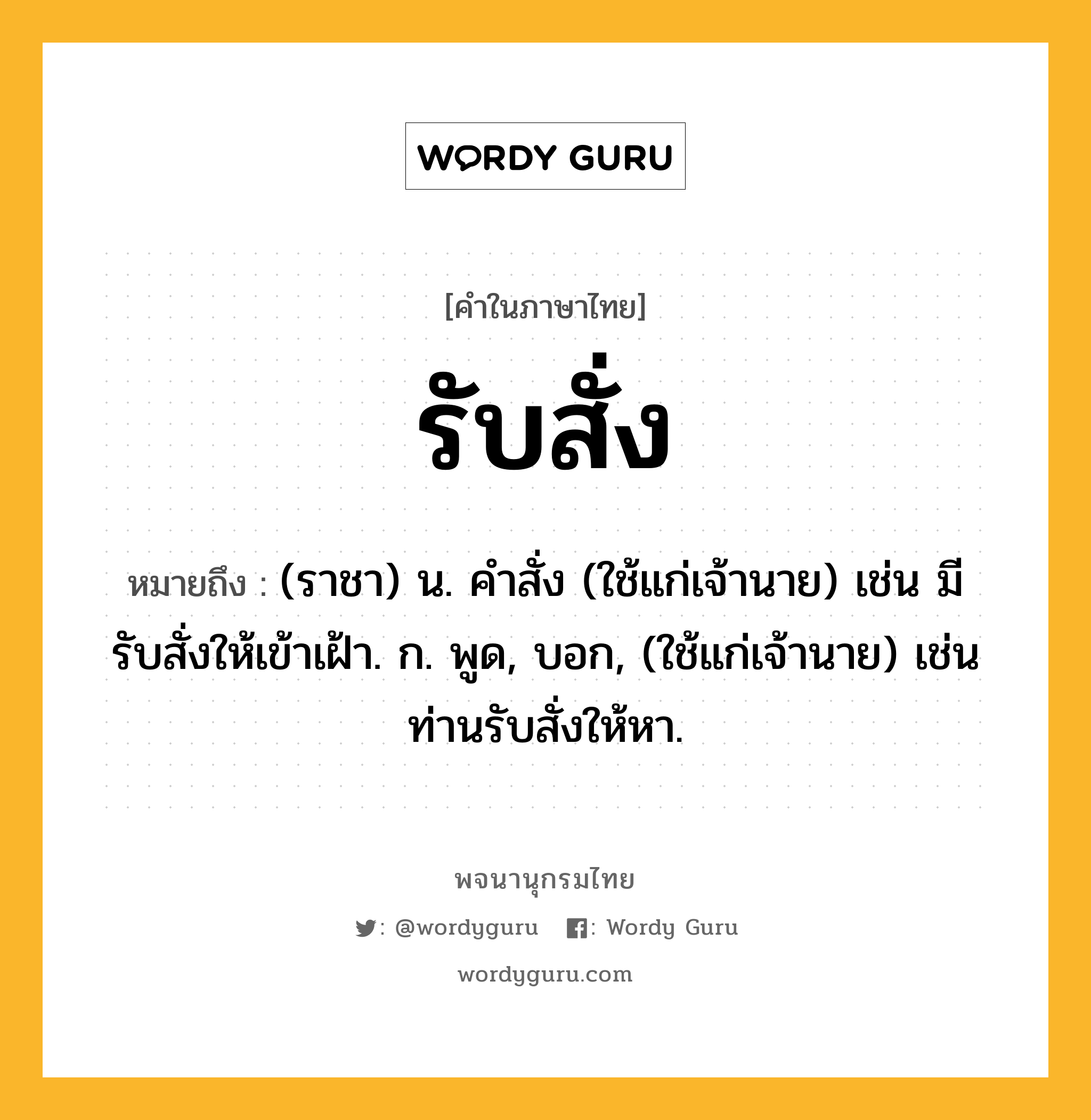 รับสั่ง หมายถึงอะไร?, คำในภาษาไทย รับสั่ง หมายถึง (ราชา) น. คําสั่ง (ใช้แก่เจ้านาย) เช่น มีรับสั่งให้เข้าเฝ้า. ก. พูด, บอก, (ใช้แก่เจ้านาย) เช่น ท่านรับสั่งให้หา.