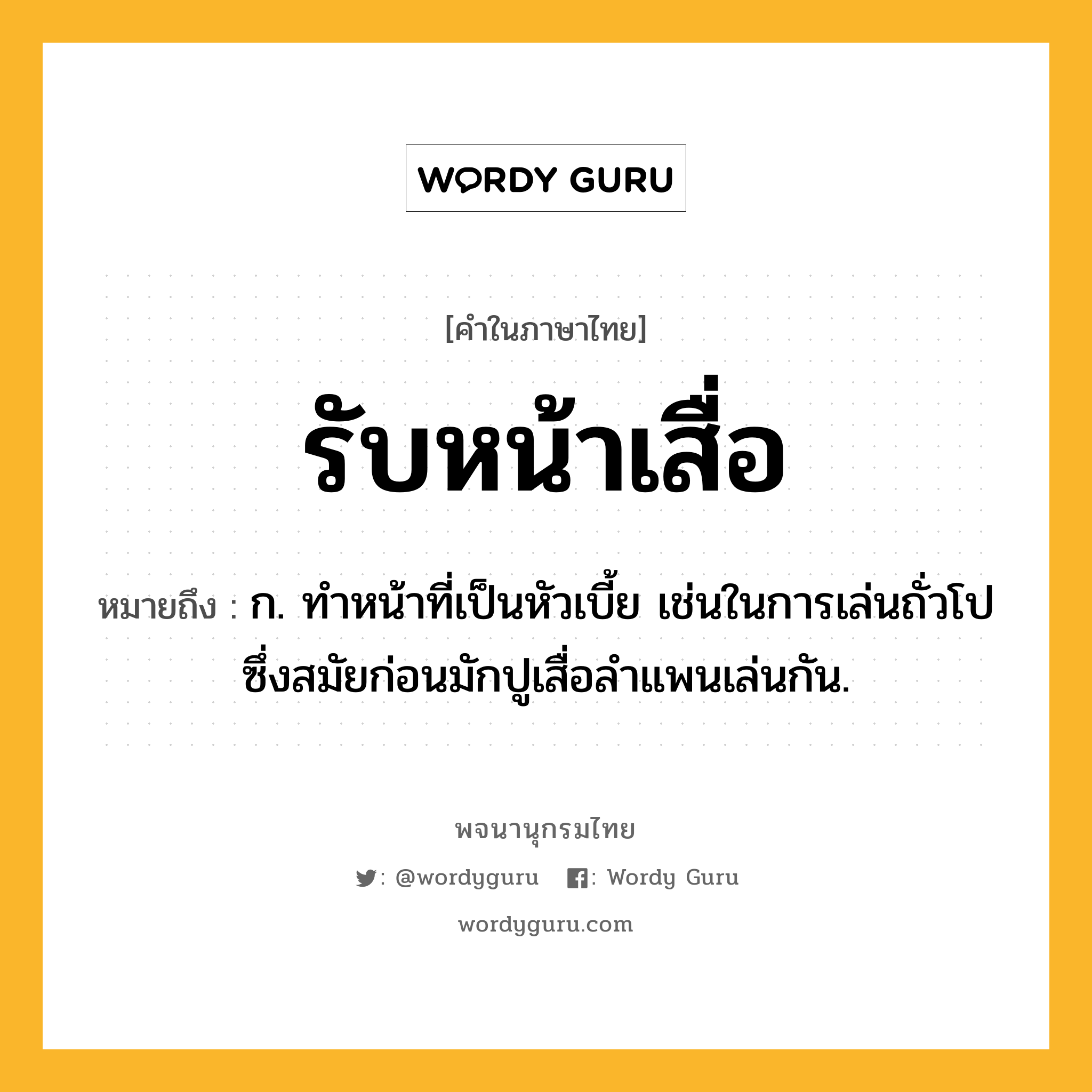 รับหน้าเสื่อ หมายถึงอะไร?, คำในภาษาไทย รับหน้าเสื่อ หมายถึง ก. ทำหน้าที่เป็นหัวเบี้ย เช่นในการเล่นถั่วโปซึ่งสมัยก่อนมักปูเสื่อลำแพนเล่นกัน.