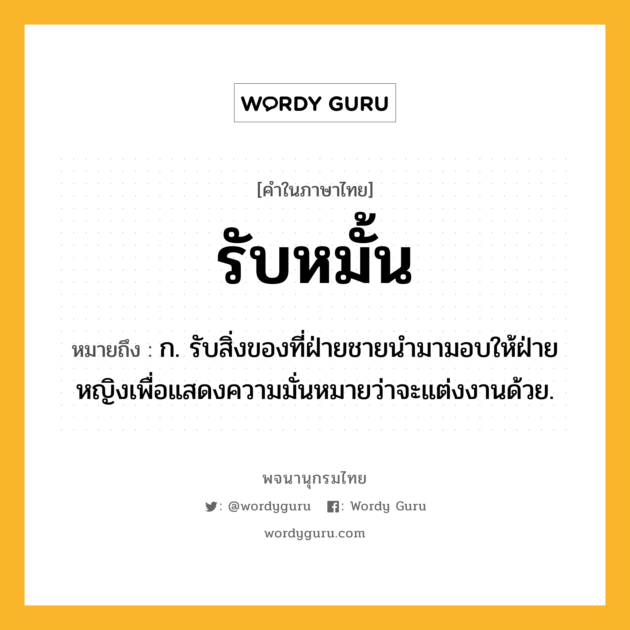 รับหมั้น หมายถึงอะไร?, คำในภาษาไทย รับหมั้น หมายถึง ก. รับสิ่งของที่ฝ่ายชายนำมามอบให้ฝ่ายหญิงเพื่อแสดงความมั่นหมายว่าจะแต่งงานด้วย.