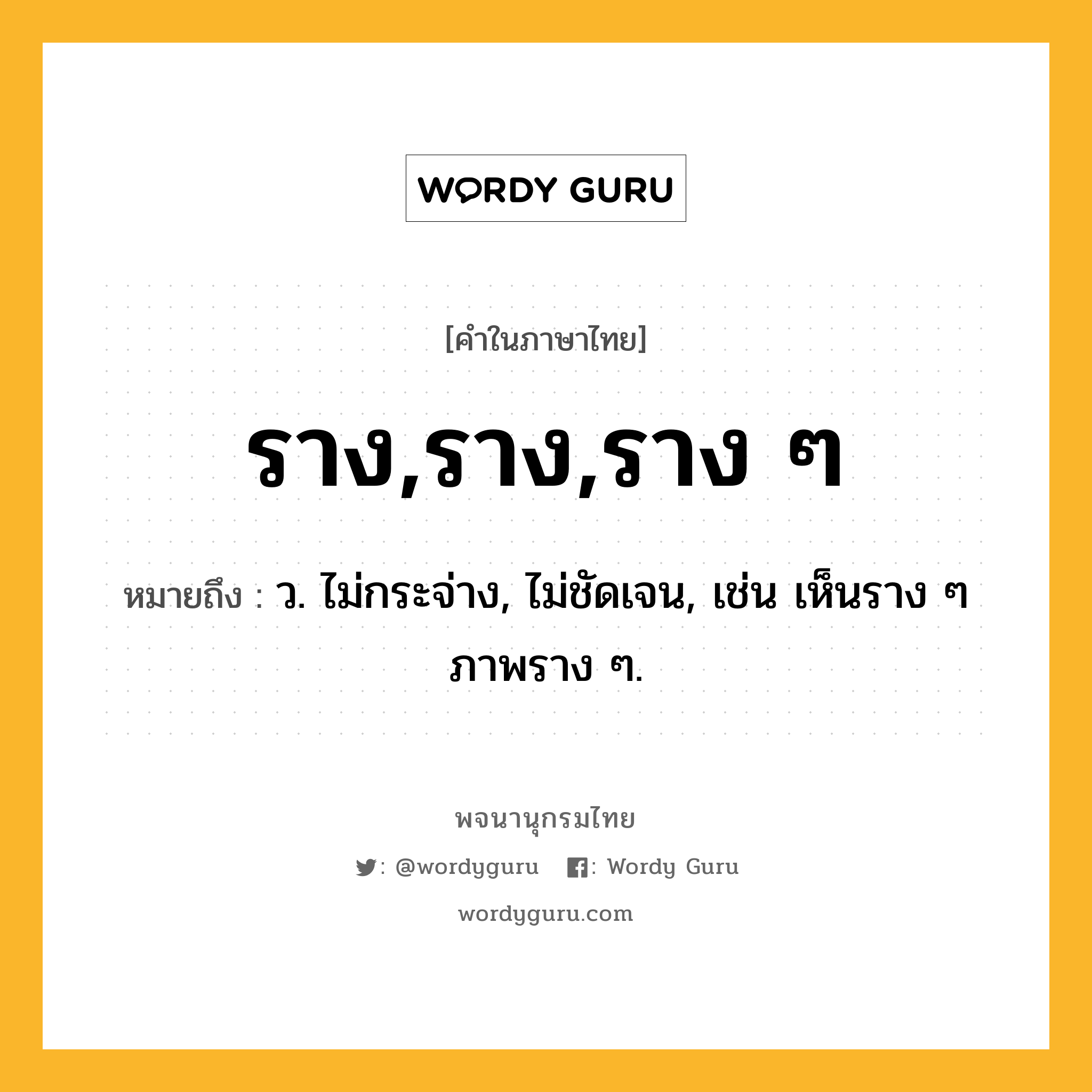 ราง,ราง,ราง ๆ หมายถึงอะไร?, คำในภาษาไทย ราง,ราง,ราง ๆ หมายถึง ว. ไม่กระจ่าง, ไม่ชัดเจน, เช่น เห็นราง ๆ ภาพราง ๆ.