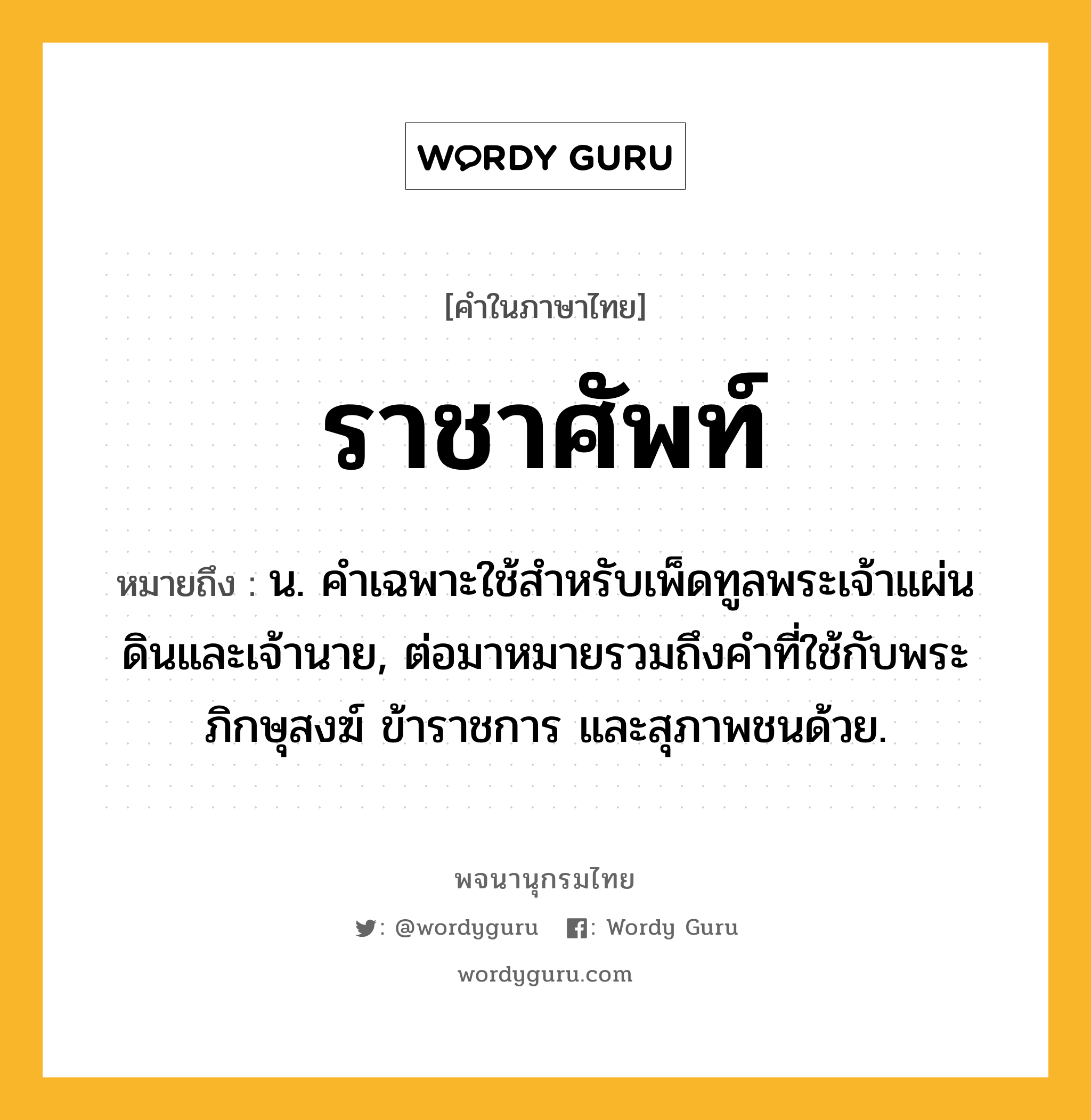 ราชาศัพท์ หมายถึงอะไร?, คำในภาษาไทย ราชาศัพท์ หมายถึง น. คําเฉพาะใช้สําหรับเพ็ดทูลพระเจ้าแผ่นดินและเจ้านาย, ต่อมาหมายรวมถึงคําที่ใช้กับพระภิกษุสงฆ์ ข้าราชการ และสุภาพชนด้วย.