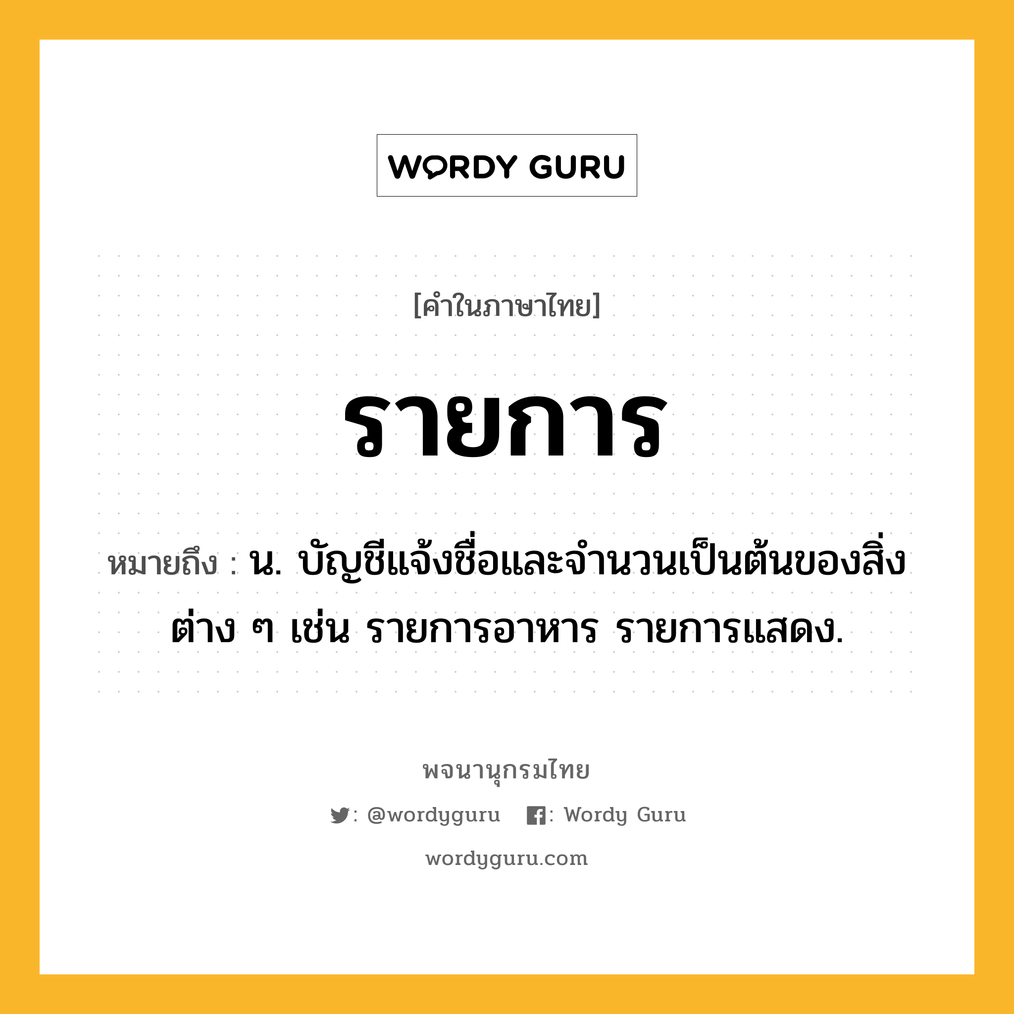 รายการ หมายถึงอะไร?, คำในภาษาไทย รายการ หมายถึง น. บัญชีแจ้งชื่อและจํานวนเป็นต้นของสิ่งต่าง ๆ เช่น รายการอาหาร รายการแสดง.