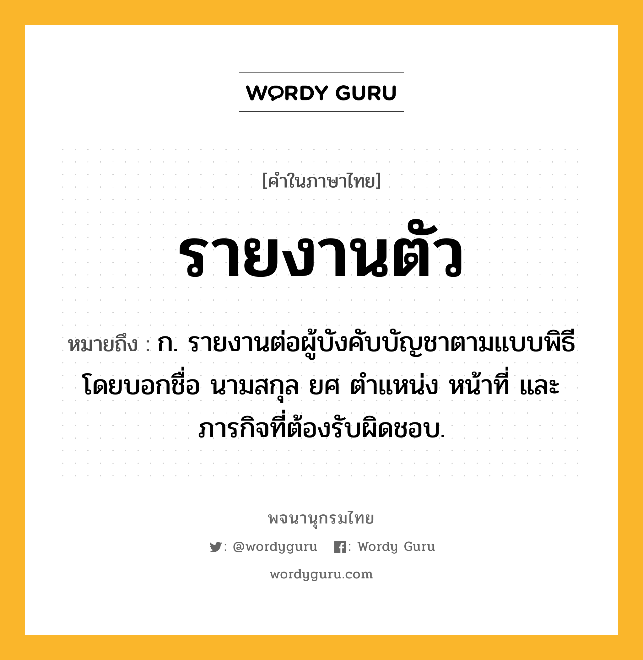 รายงานตัว หมายถึงอะไร?, คำในภาษาไทย รายงานตัว หมายถึง ก. รายงานต่อผู้บังคับบัญชาตามแบบพิธี โดยบอกชื่อ นามสกุล ยศ ตำแหน่ง หน้าที่ และภารกิจที่ต้องรับผิดชอบ.