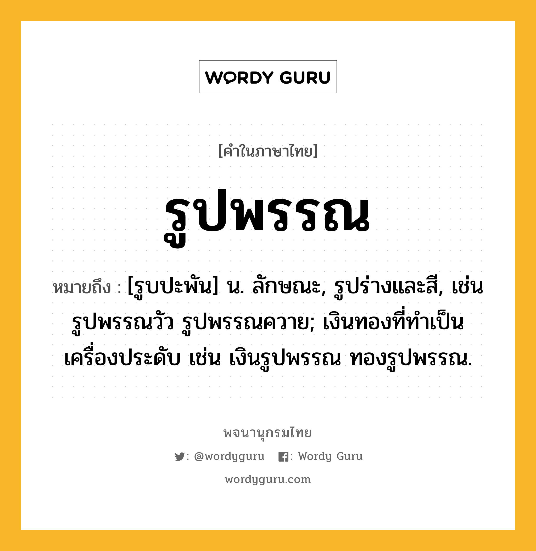 รูปพรรณ หมายถึงอะไร?, คำในภาษาไทย รูปพรรณ หมายถึง [รูบปะพัน] น. ลักษณะ, รูปร่างและสี, เช่น รูปพรรณวัว รูปพรรณควาย; เงินทองที่ทําเป็นเครื่องประดับ เช่น เงินรูปพรรณ ทองรูปพรรณ.