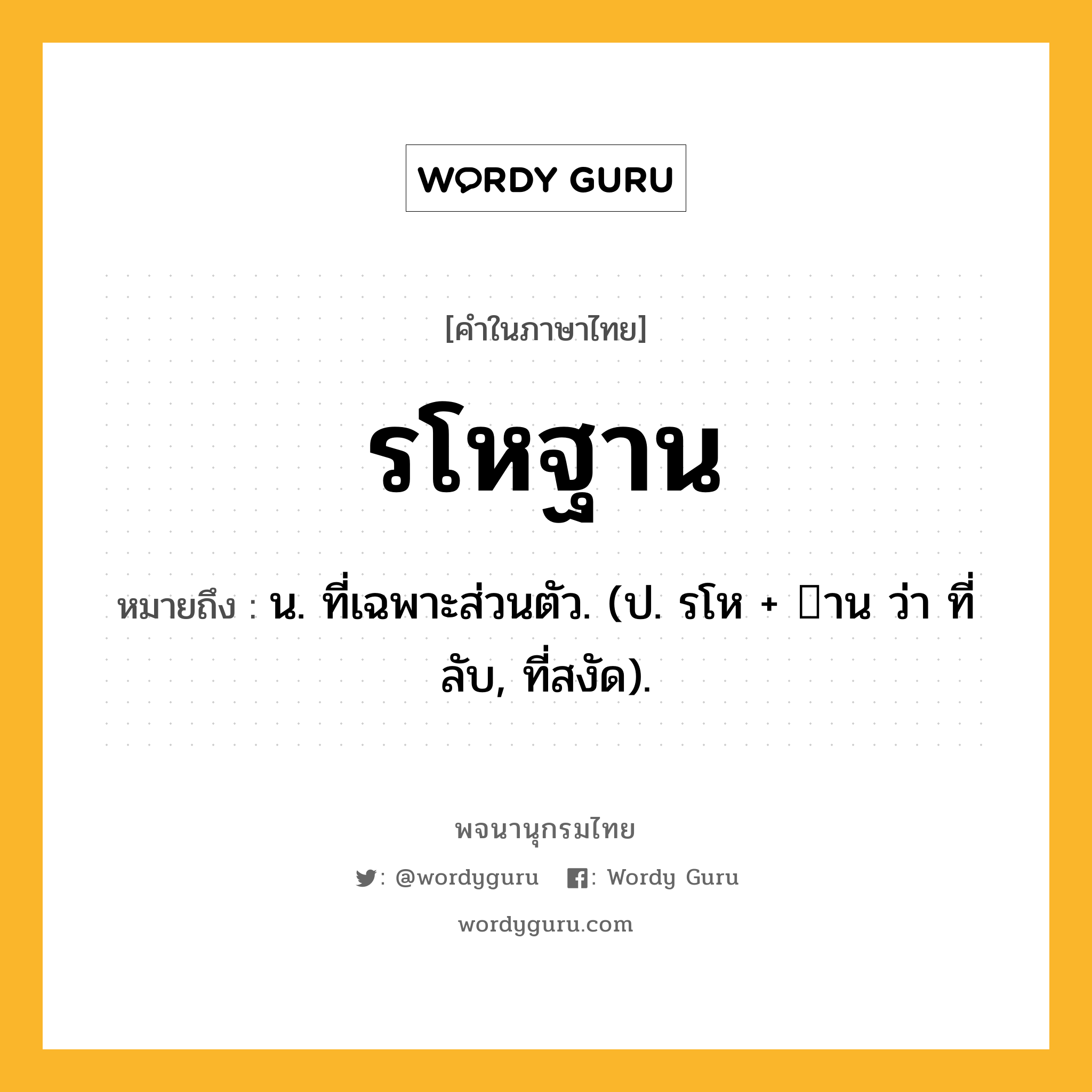 รโหฐาน หมายถึงอะไร?, คำในภาษาไทย รโหฐาน หมายถึง น. ที่เฉพาะส่วนตัว. (ป. รโห + าน ว่า ที่ลับ, ที่สงัด).