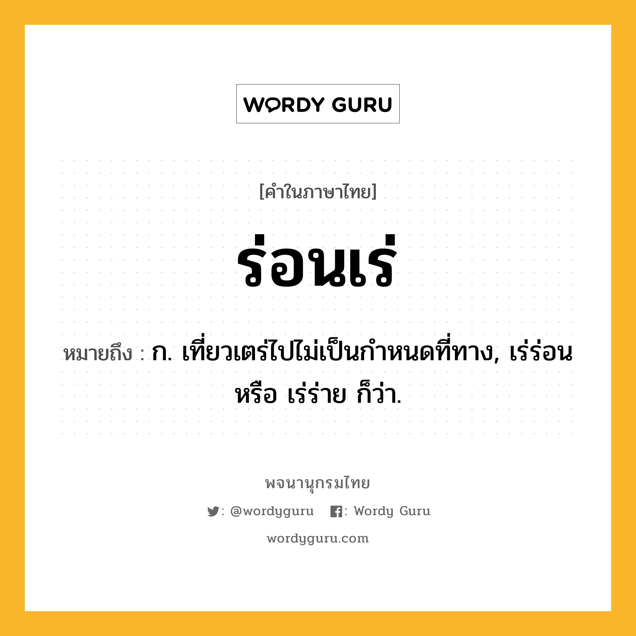 ร่อนเร่ หมายถึงอะไร?, คำในภาษาไทย ร่อนเร่ หมายถึง ก. เที่ยวเตร่ไปไม่เป็นกําหนดที่ทาง, เร่ร่อน หรือ เร่ร่าย ก็ว่า.