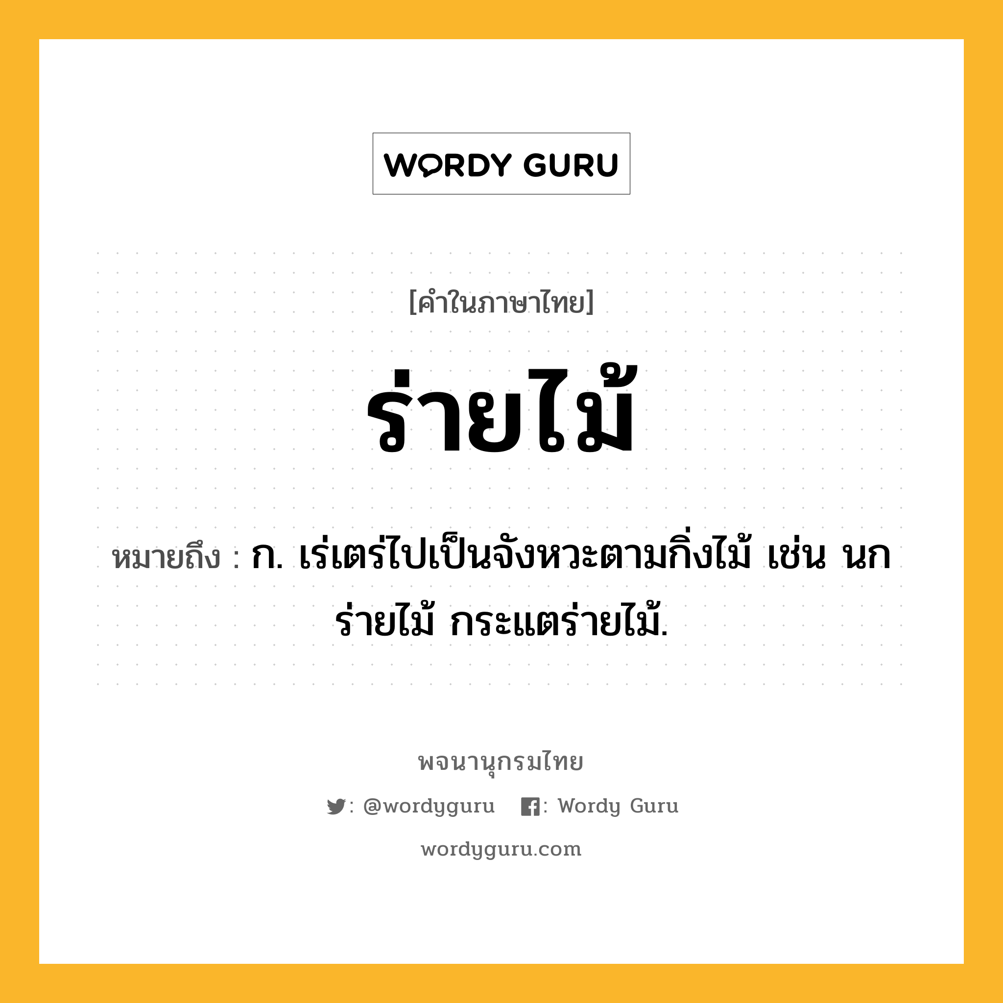 ร่ายไม้ หมายถึงอะไร?, คำในภาษาไทย ร่ายไม้ หมายถึง ก. เร่เตร่ไปเป็นจังหวะตามกิ่งไม้ เช่น นกร่ายไม้ กระแตร่ายไม้.