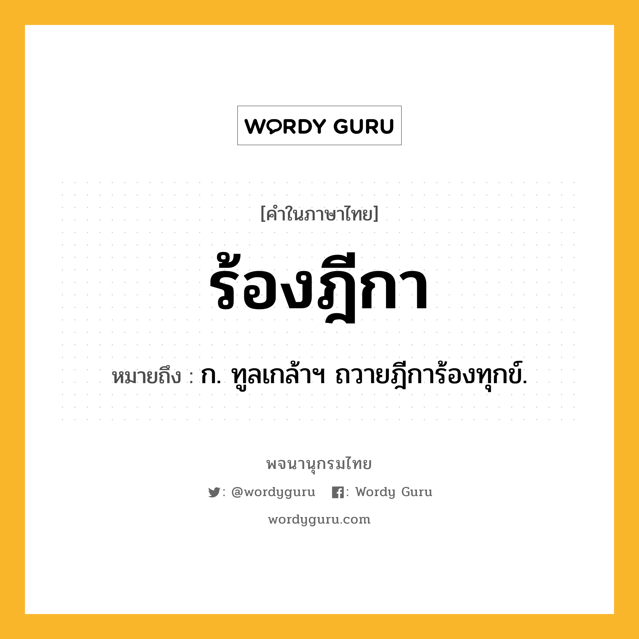 ร้องฎีกา หมายถึงอะไร?, คำในภาษาไทย ร้องฎีกา หมายถึง ก. ทูลเกล้าฯ ถวายฎีการ้องทุกข์.