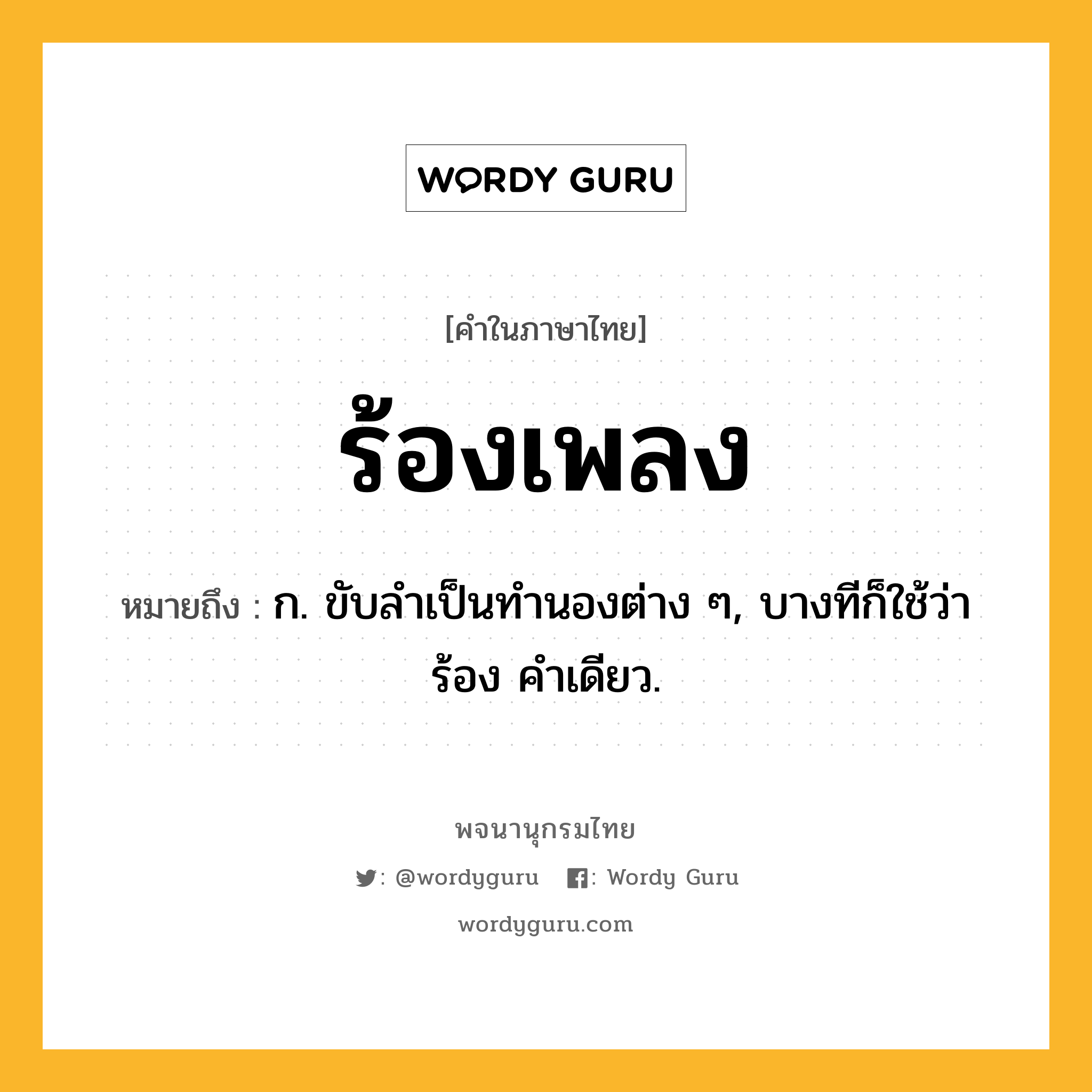 ร้องเพลง หมายถึงอะไร?, คำในภาษาไทย ร้องเพลง หมายถึง ก. ขับลําเป็นทํานองต่าง ๆ, บางทีก็ใช้ว่า ร้อง คําเดียว.