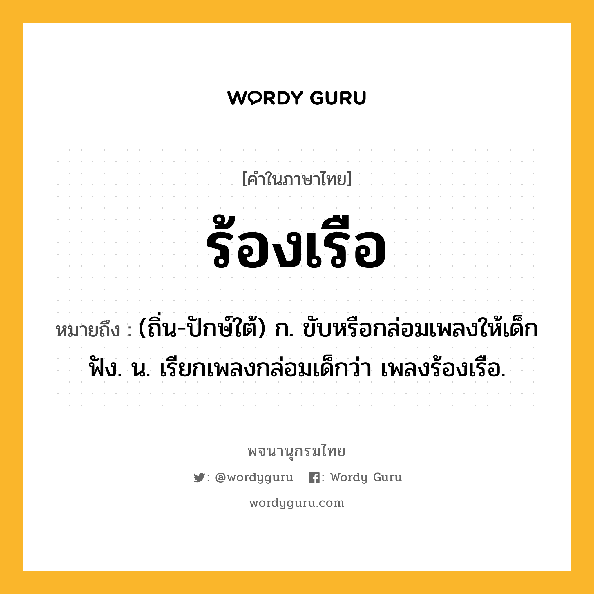 ร้องเรือ หมายถึงอะไร?, คำในภาษาไทย ร้องเรือ หมายถึง (ถิ่น-ปักษ์ใต้) ก. ขับหรือกล่อมเพลงให้เด็กฟัง. น. เรียกเพลงกล่อมเด็กว่า เพลงร้องเรือ.