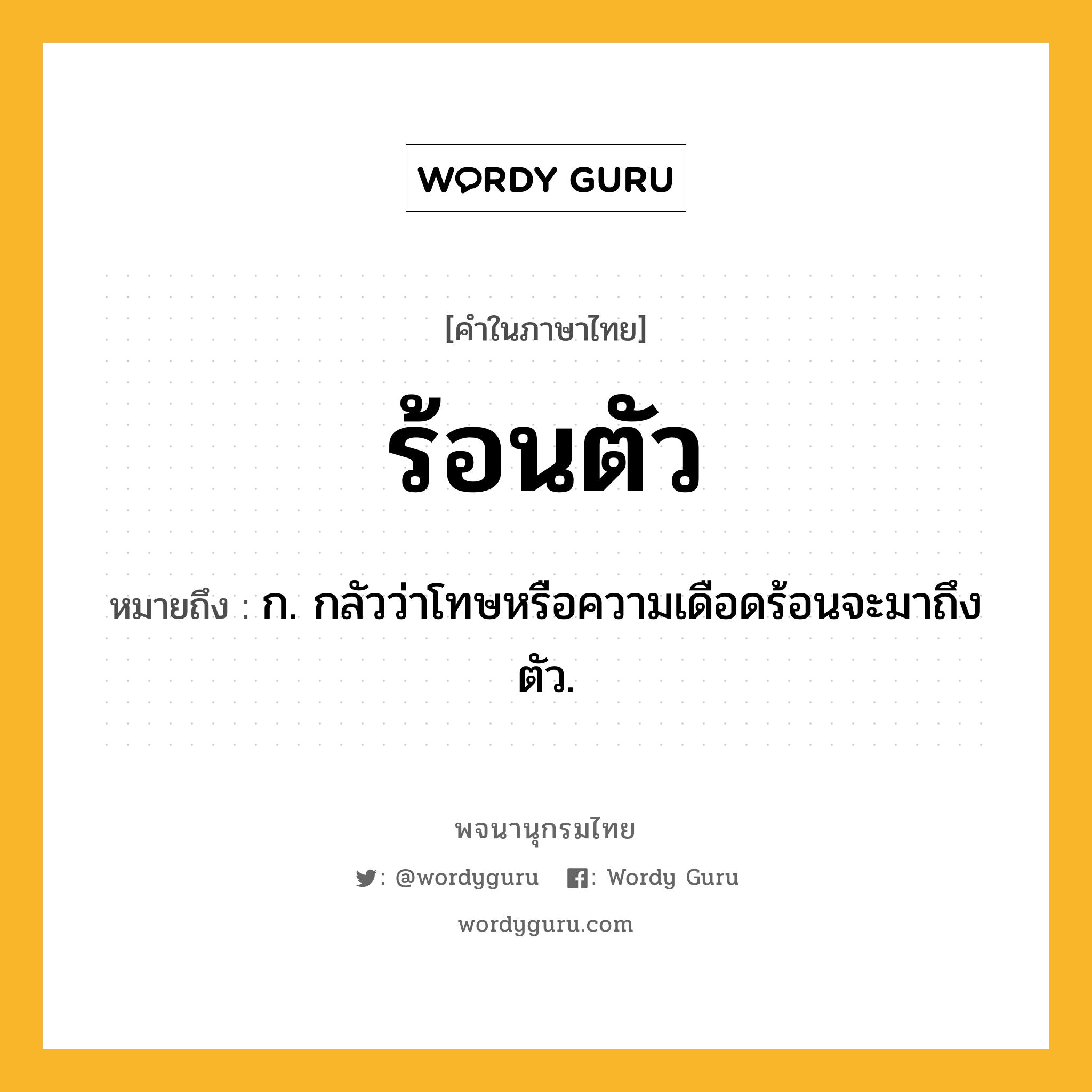 ร้อนตัว หมายถึงอะไร?, คำในภาษาไทย ร้อนตัว หมายถึง ก. กลัวว่าโทษหรือความเดือดร้อนจะมาถึงตัว.