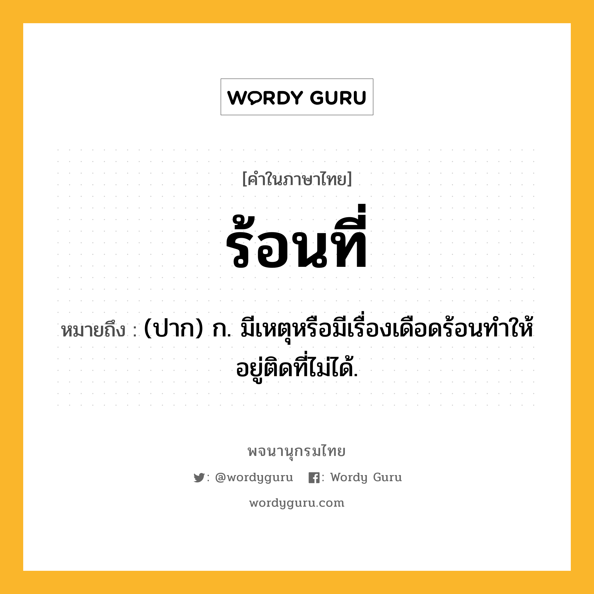 ร้อนที่ หมายถึงอะไร?, คำในภาษาไทย ร้อนที่ หมายถึง (ปาก) ก. มีเหตุหรือมีเรื่องเดือดร้อนทำให้อยู่ติดที่ไม่ได้.