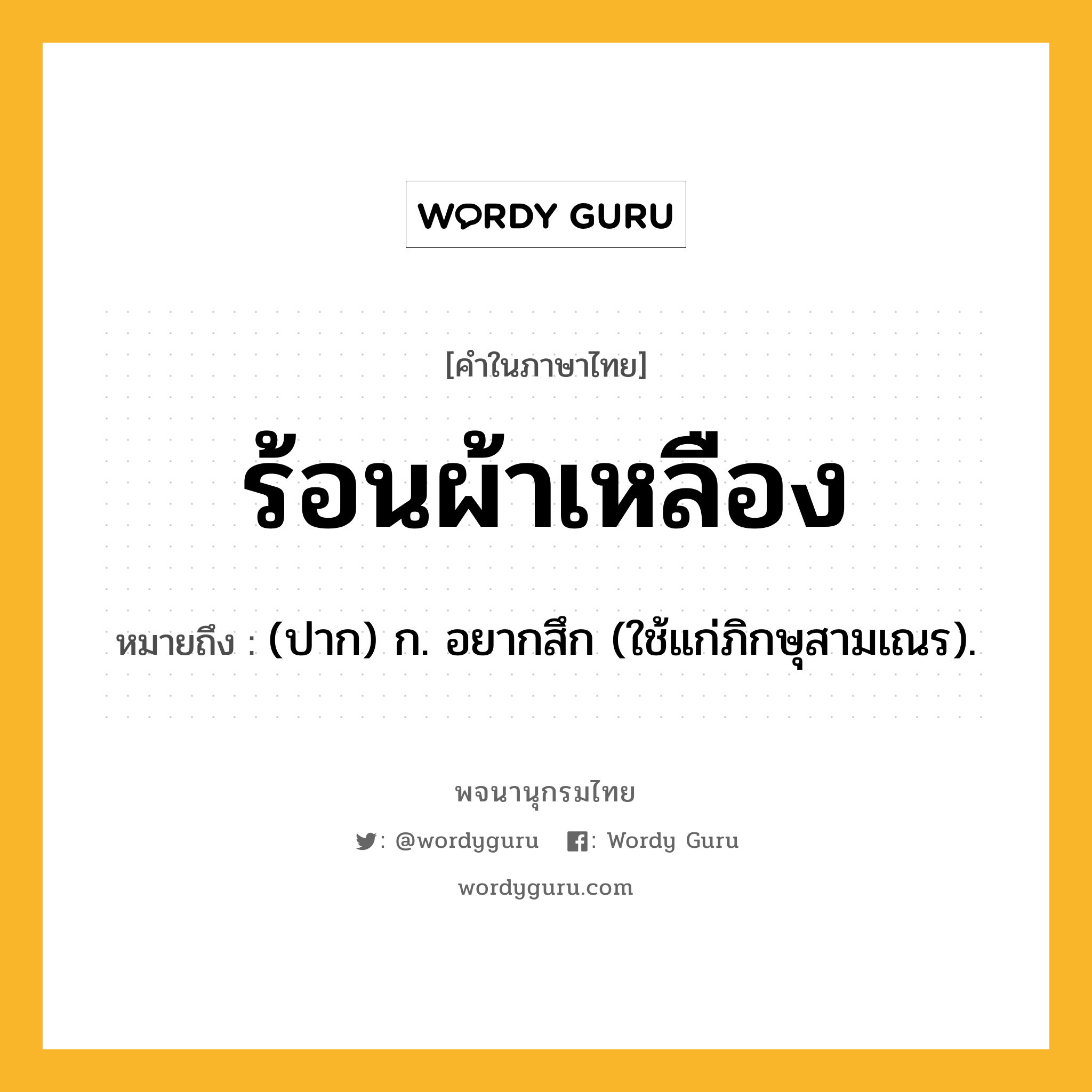 ร้อนผ้าเหลือง หมายถึงอะไร?, คำในภาษาไทย ร้อนผ้าเหลือง หมายถึง (ปาก) ก. อยากสึก (ใช้แก่ภิกษุสามเณร).