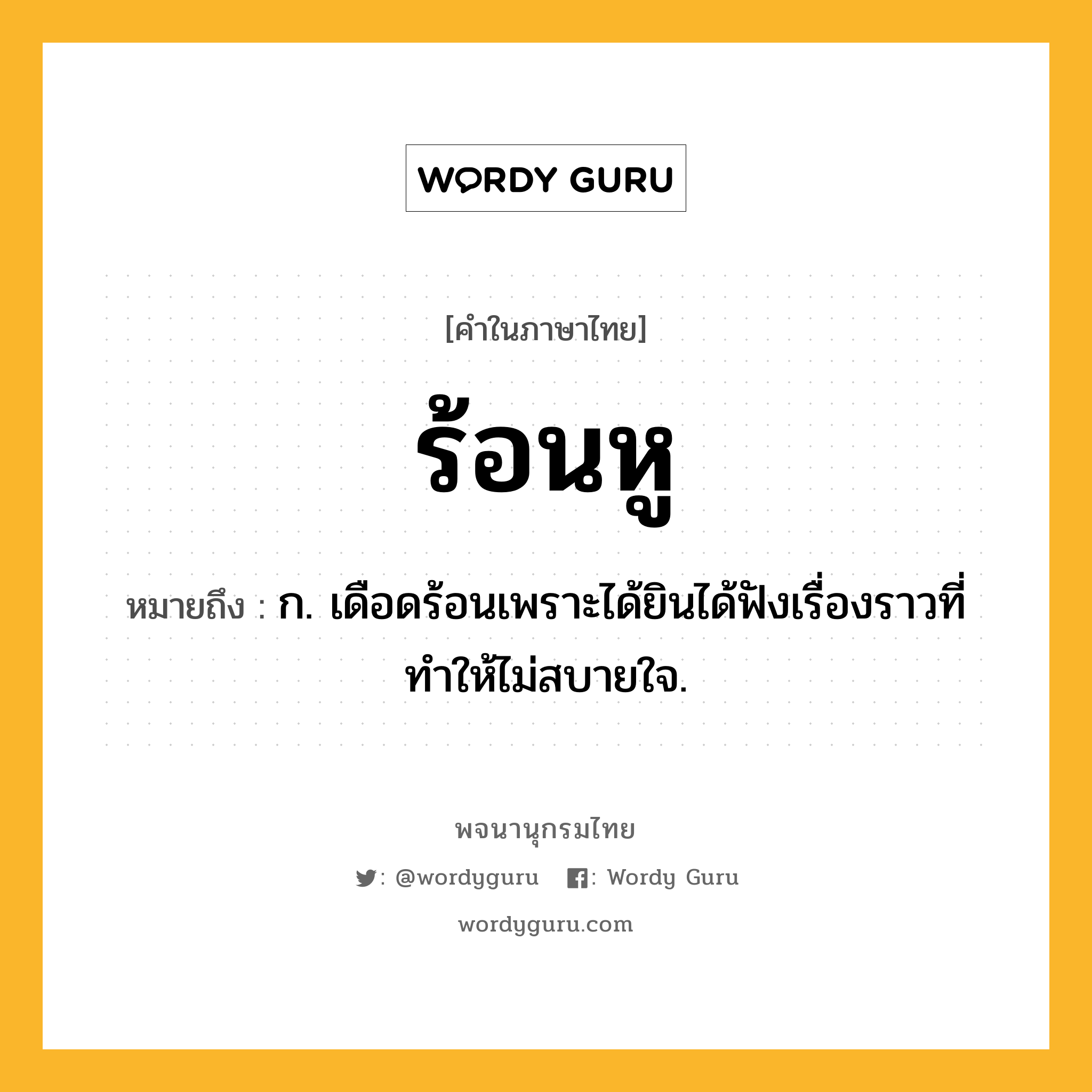 ร้อนหู หมายถึงอะไร?, คำในภาษาไทย ร้อนหู หมายถึง ก. เดือดร้อนเพราะได้ยินได้ฟังเรื่องราวที่ทำให้ไม่สบายใจ.