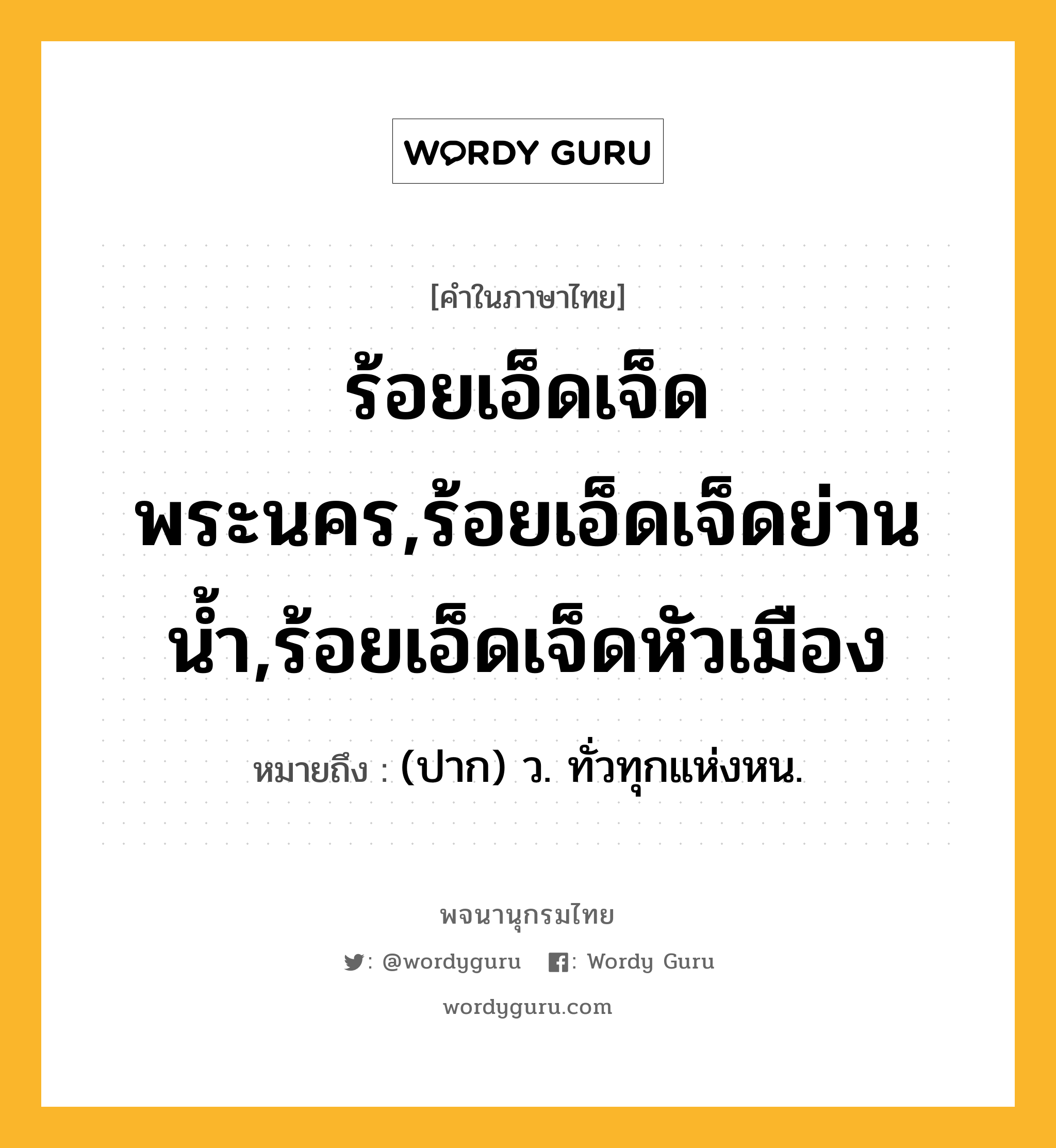 ร้อยเอ็ดเจ็ดพระนคร,ร้อยเอ็ดเจ็ดย่านน้ำ,ร้อยเอ็ดเจ็ดหัวเมือง หมายถึงอะไร?, คำในภาษาไทย ร้อยเอ็ดเจ็ดพระนคร,ร้อยเอ็ดเจ็ดย่านน้ำ,ร้อยเอ็ดเจ็ดหัวเมือง หมายถึง (ปาก) ว. ทั่วทุกแห่งหน.